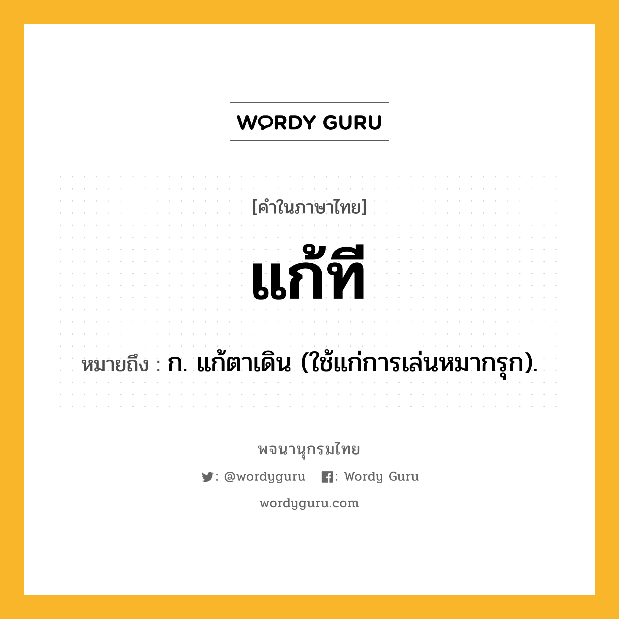 แก้ที ความหมาย หมายถึงอะไร?, คำในภาษาไทย แก้ที หมายถึง ก. แก้ตาเดิน (ใช้แก่การเล่นหมากรุก).