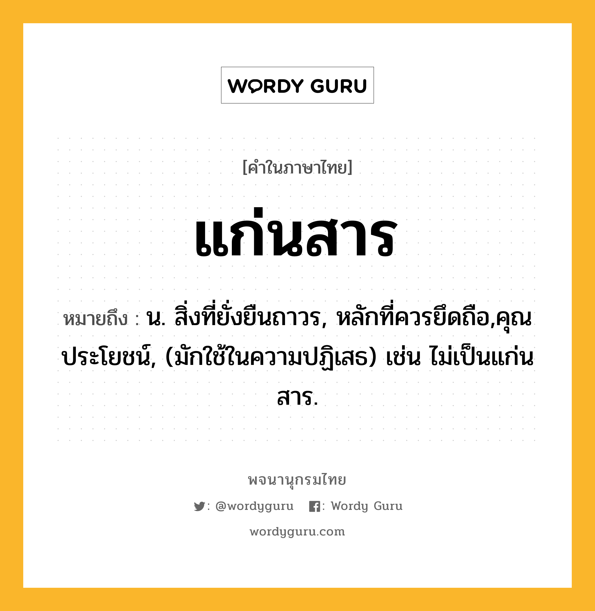 แก่นสาร หมายถึงอะไร?, คำในภาษาไทย แก่นสาร หมายถึง น. สิ่งที่ยั่งยืนถาวร, หลักที่ควรยึดถือ,คุณประโยชน์, (มักใช้ในความปฏิเสธ) เช่น ไม่เป็นแก่นสาร.