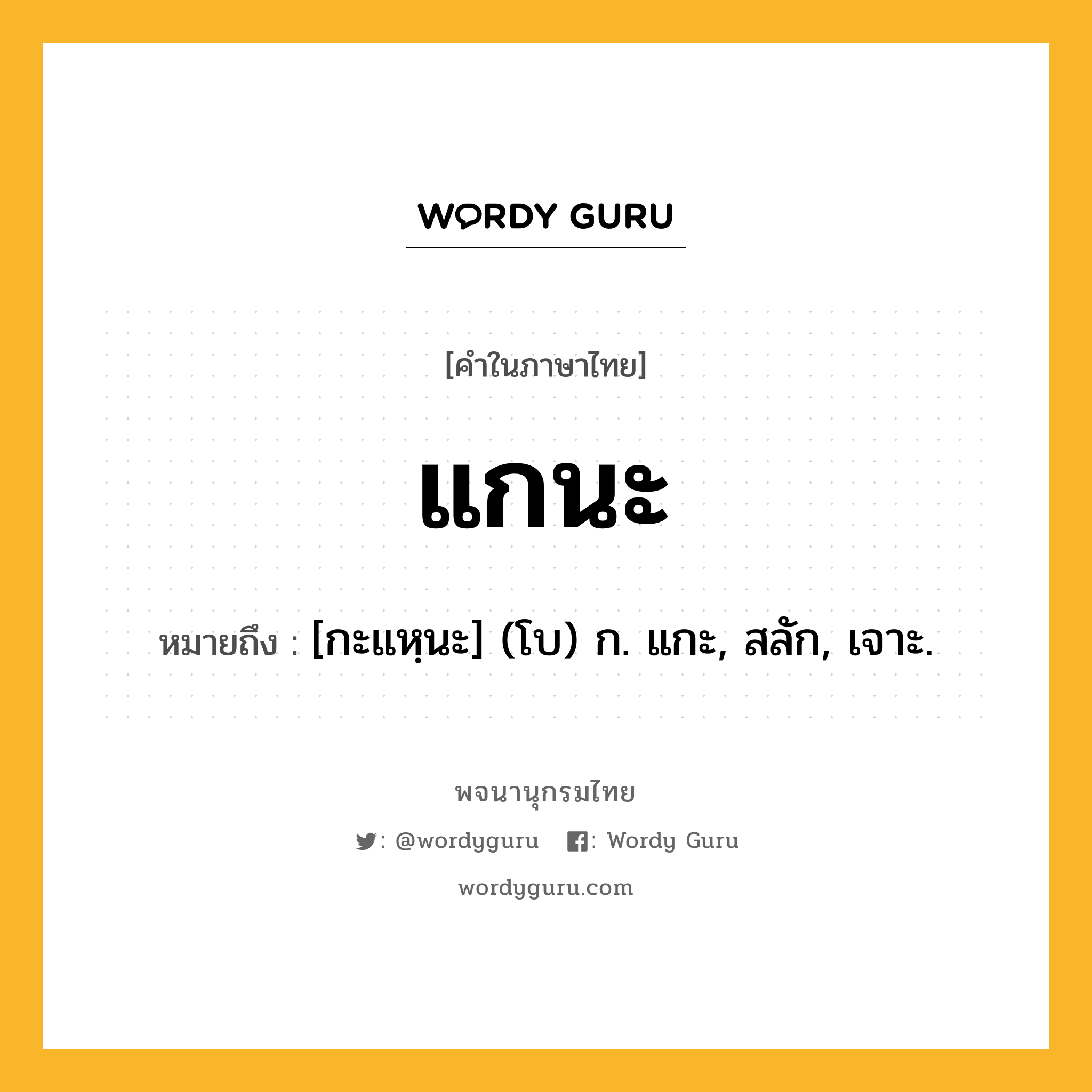 แกนะ หมายถึงอะไร?, คำในภาษาไทย แกนะ หมายถึง [กะแหฺนะ] (โบ) ก. แกะ, สลัก, เจาะ.