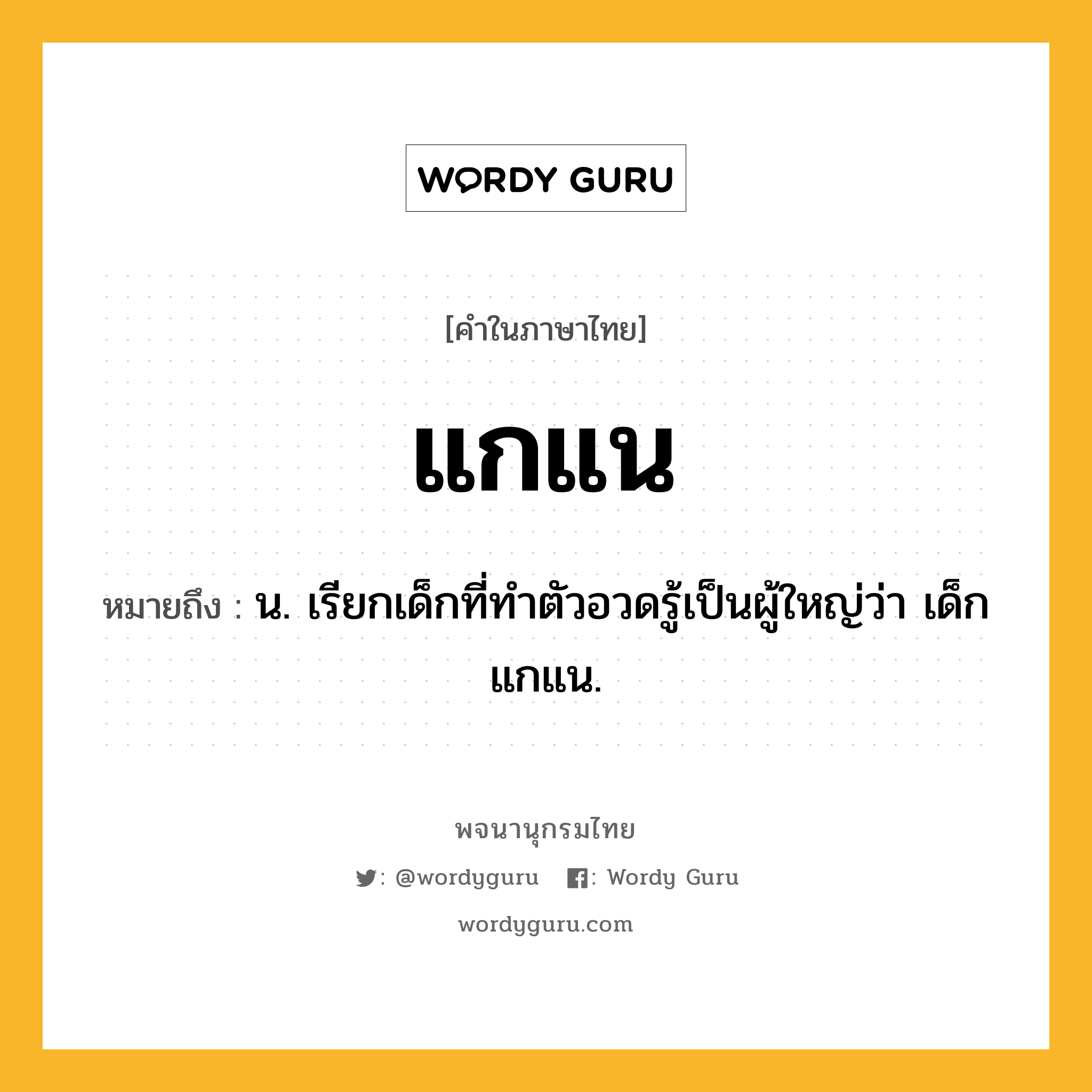 แกแน หมายถึงอะไร?, คำในภาษาไทย แกแน หมายถึง น. เรียกเด็กที่ทําตัวอวดรู้เป็นผู้ใหญ่ว่า เด็กแกแน.