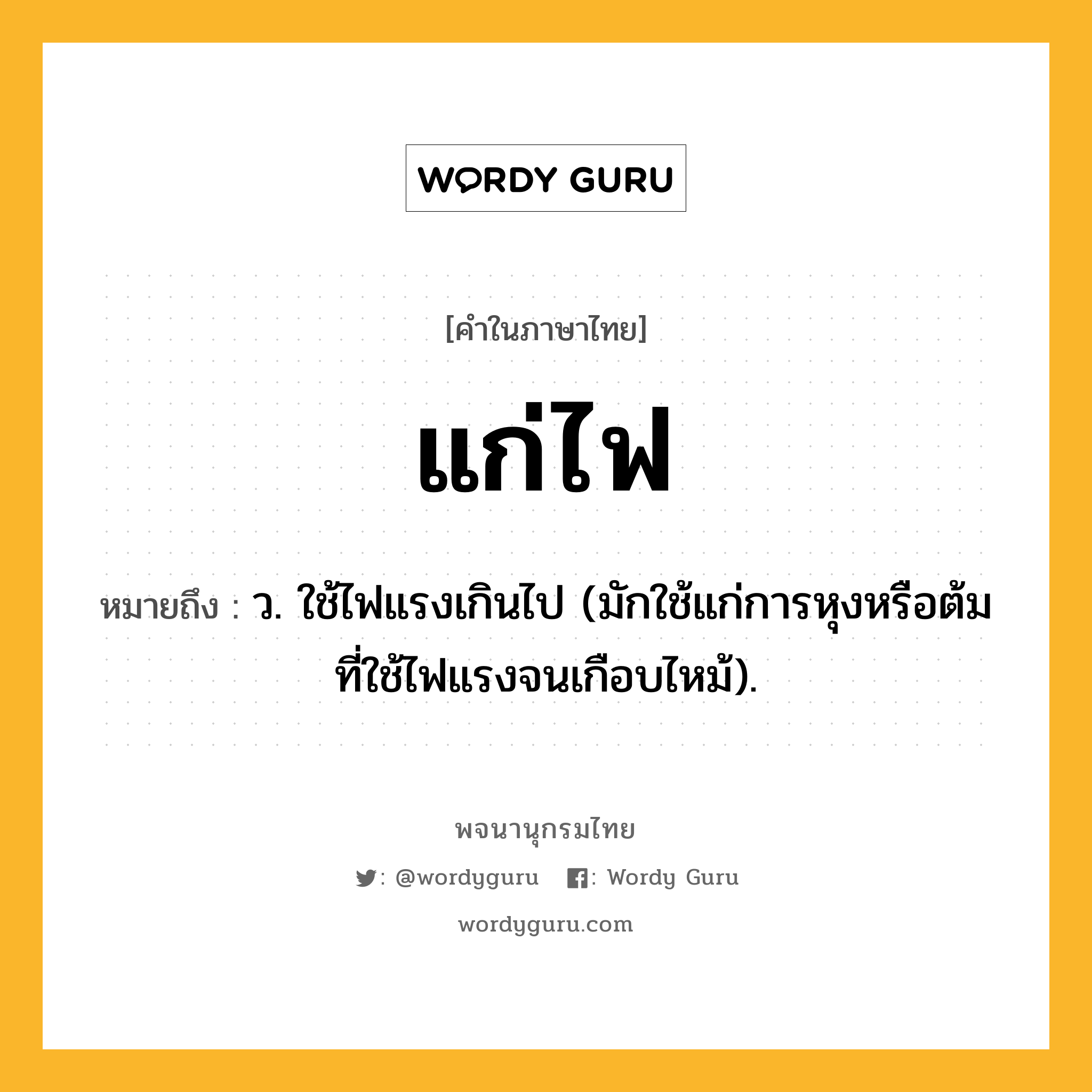 แก่ไฟ หมายถึงอะไร?, คำในภาษาไทย แก่ไฟ หมายถึง ว. ใช้ไฟแรงเกินไป (มักใช้แก่การหุงหรือต้มที่ใช้ไฟแรงจนเกือบไหม้).