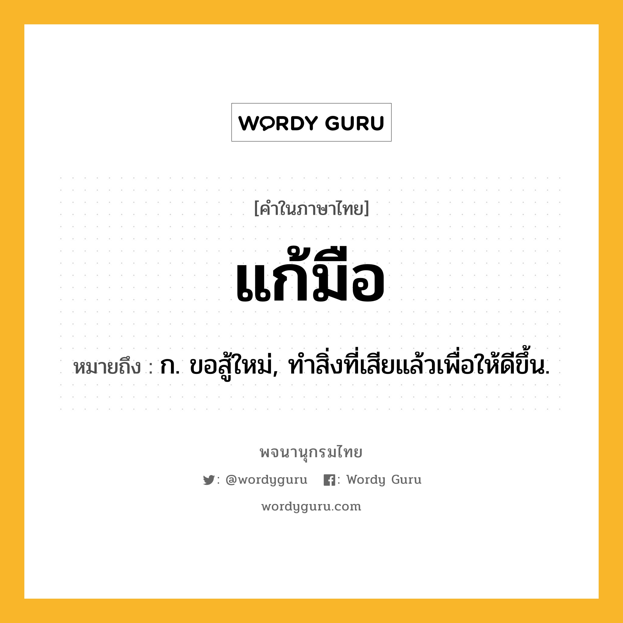 แก้มือ ความหมาย หมายถึงอะไร?, คำในภาษาไทย แก้มือ หมายถึง ก. ขอสู้ใหม่, ทําสิ่งที่เสียแล้วเพื่อให้ดีขึ้น.