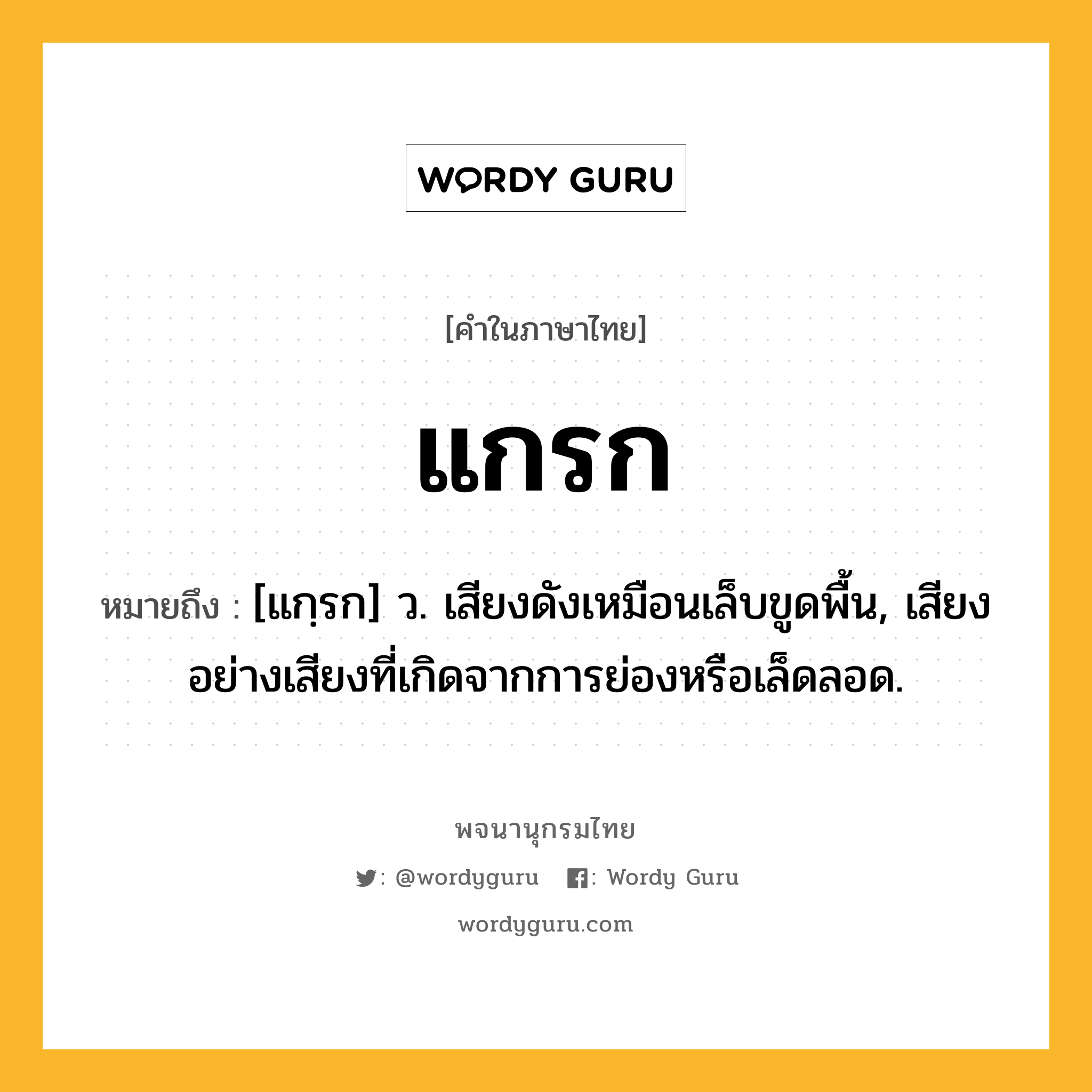 แกรก หมายถึงอะไร?, คำในภาษาไทย แกรก หมายถึง [แกฺรก] ว. เสียงดังเหมือนเล็บขูดพื้น, เสียงอย่างเสียงที่เกิดจากการย่องหรือเล็ดลอด.