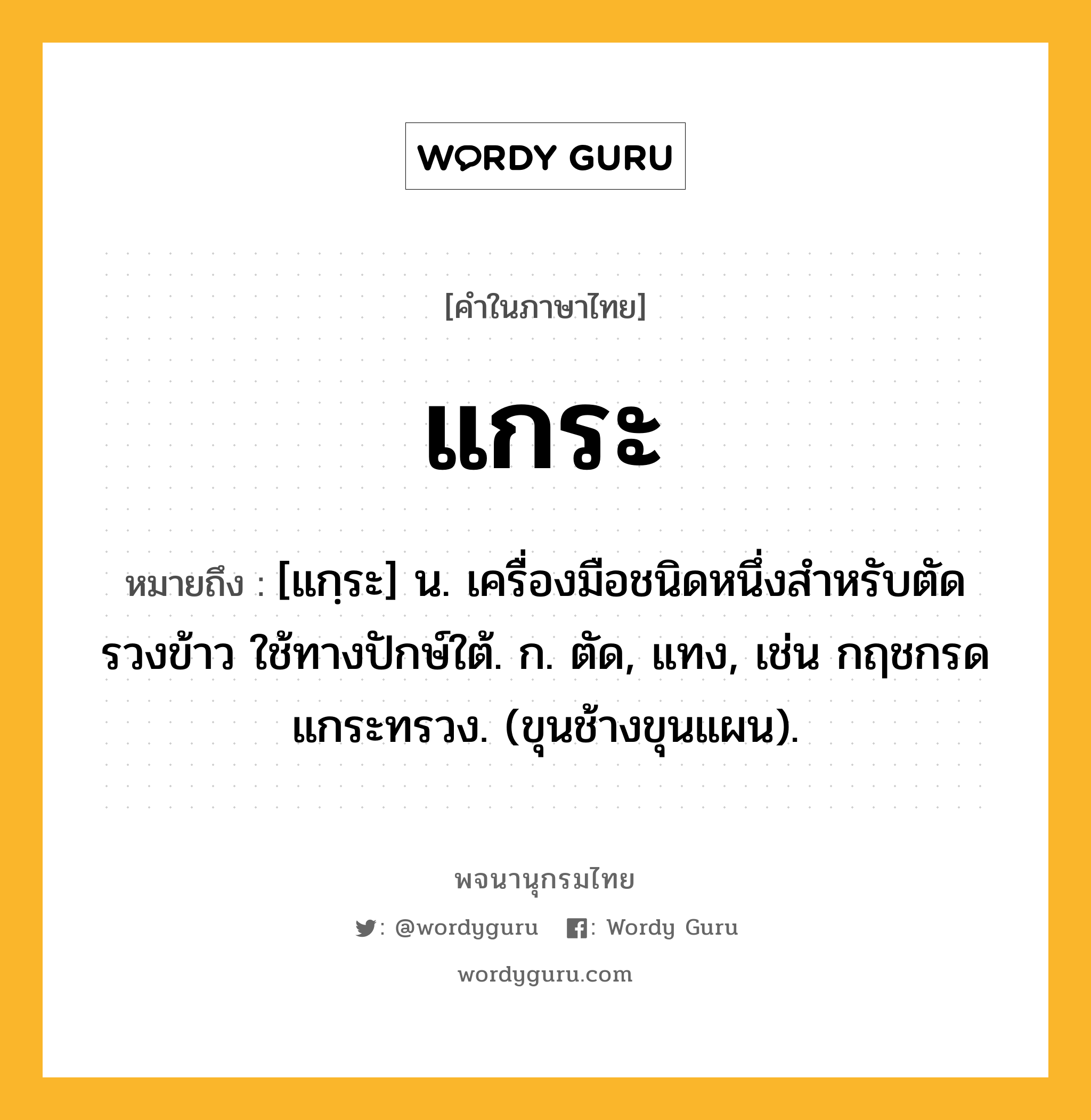 แกระ หมายถึงอะไร?, คำในภาษาไทย แกระ หมายถึง [แกฺระ] น. เครื่องมือชนิดหนึ่งสําหรับตัดรวงข้าว ใช้ทางปักษ์ใต้. ก. ตัด, แทง, เช่น กฤชกรดแกระทรวง. (ขุนช้างขุนแผน).