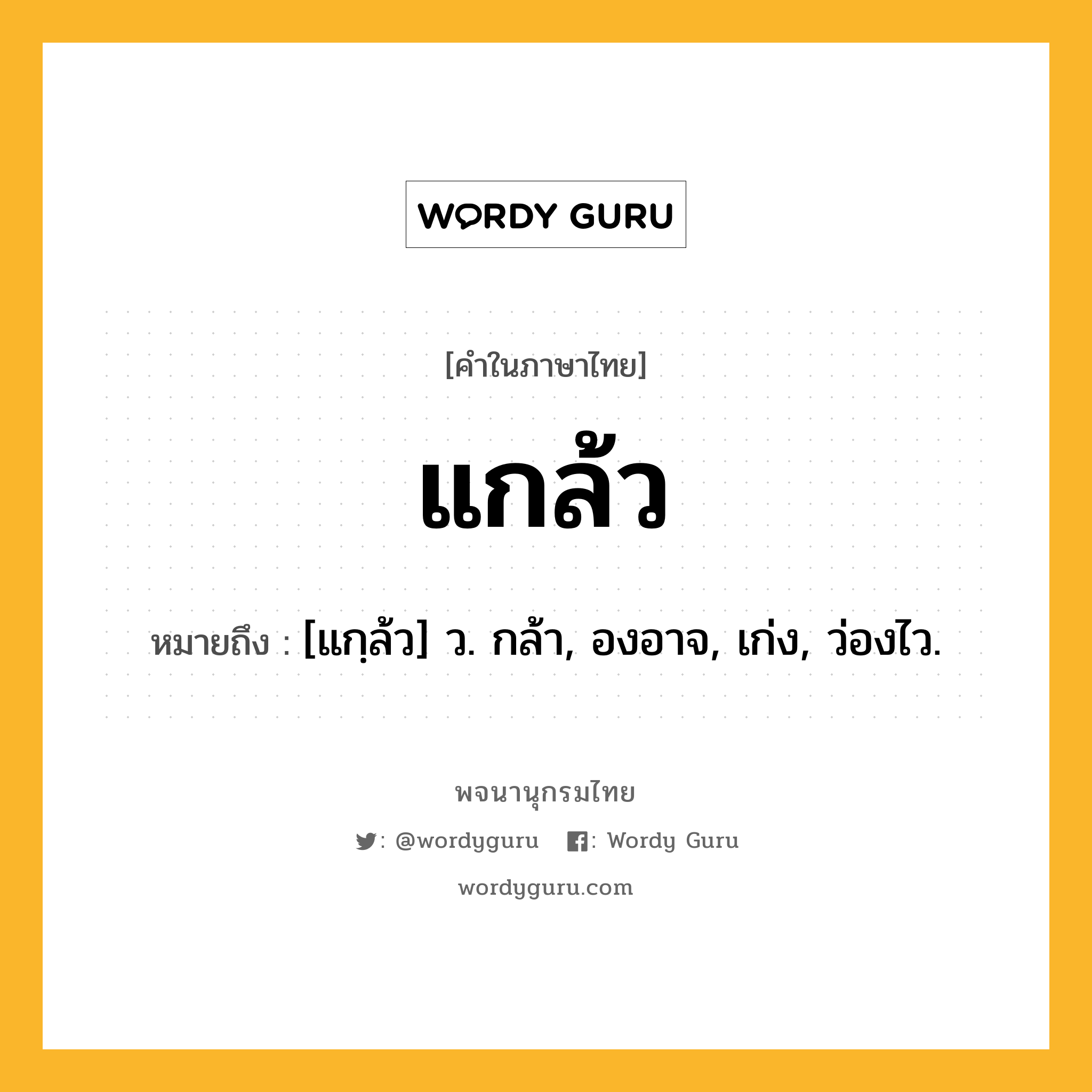 แกล้ว หมายถึงอะไร?, คำในภาษาไทย แกล้ว หมายถึง [แกฺล้ว] ว. กล้า, องอาจ, เก่ง, ว่องไว.