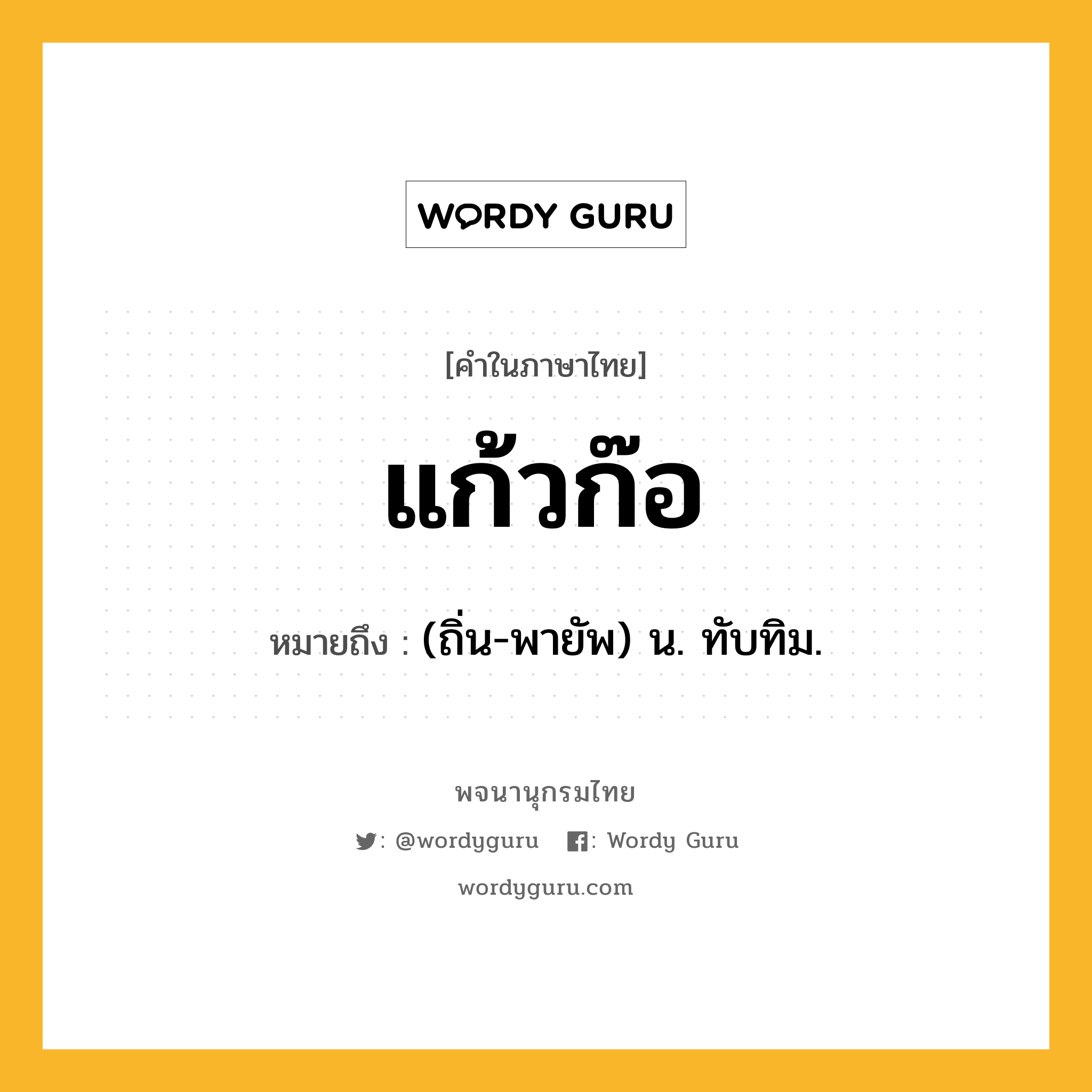 แก้วก๊อ ความหมาย หมายถึงอะไร?, คำในภาษาไทย แก้วก๊อ หมายถึง (ถิ่น-พายัพ) น. ทับทิม.