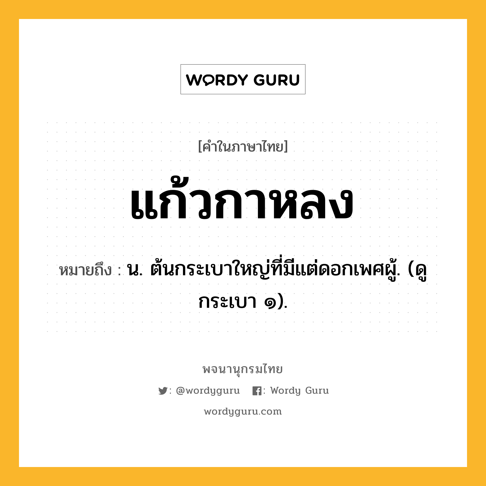 แก้วกาหลง ความหมาย หมายถึงอะไร?, คำในภาษาไทย แก้วกาหลง หมายถึง น. ต้นกระเบาใหญ่ที่มีแต่ดอกเพศผู้. (ดู กระเบา ๑).