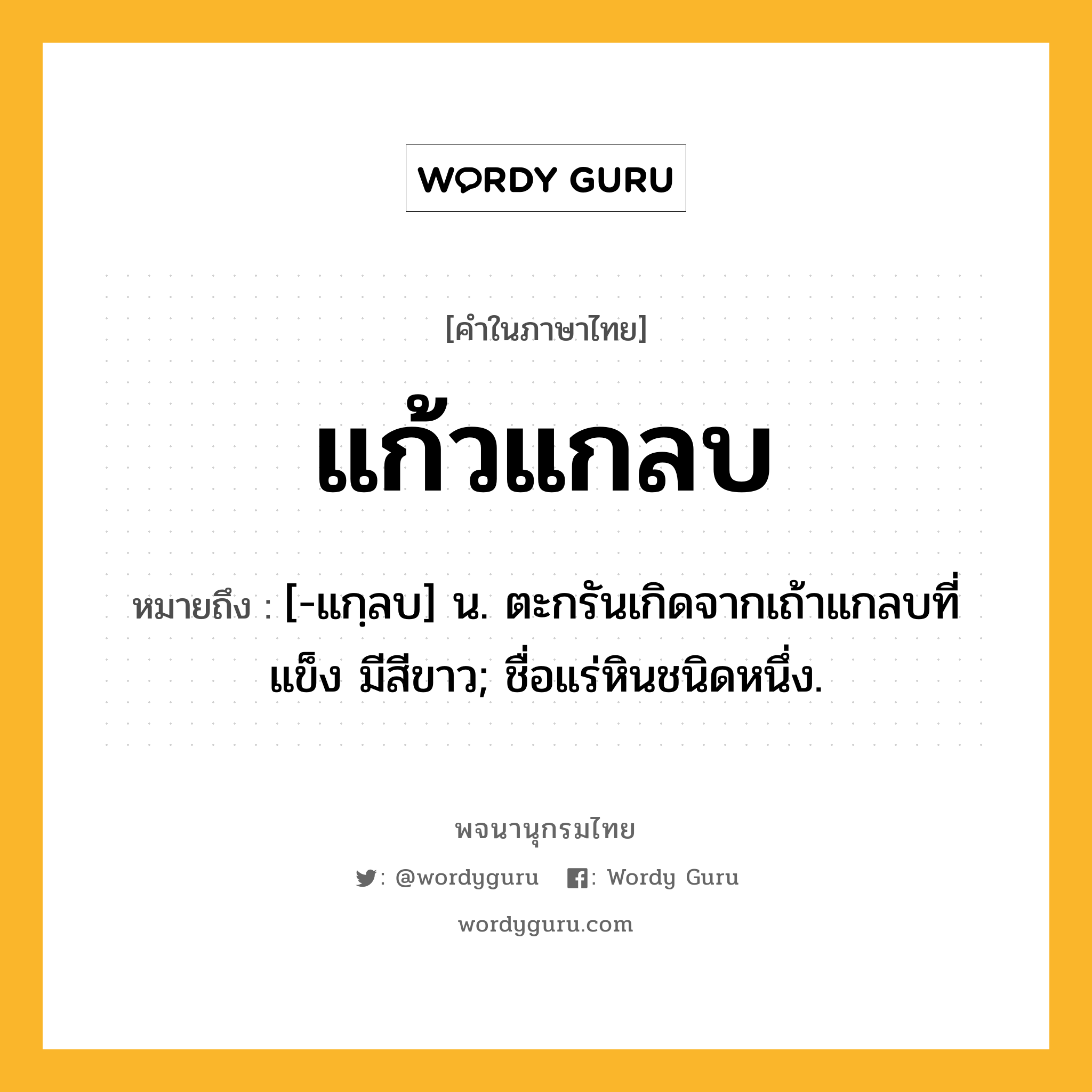 แก้วแกลบ ความหมาย หมายถึงอะไร?, คำในภาษาไทย แก้วแกลบ หมายถึง [-แกฺลบ] น. ตะกรันเกิดจากเถ้าแกลบที่แข็ง มีสีขาว; ชื่อแร่หินชนิดหนึ่ง.