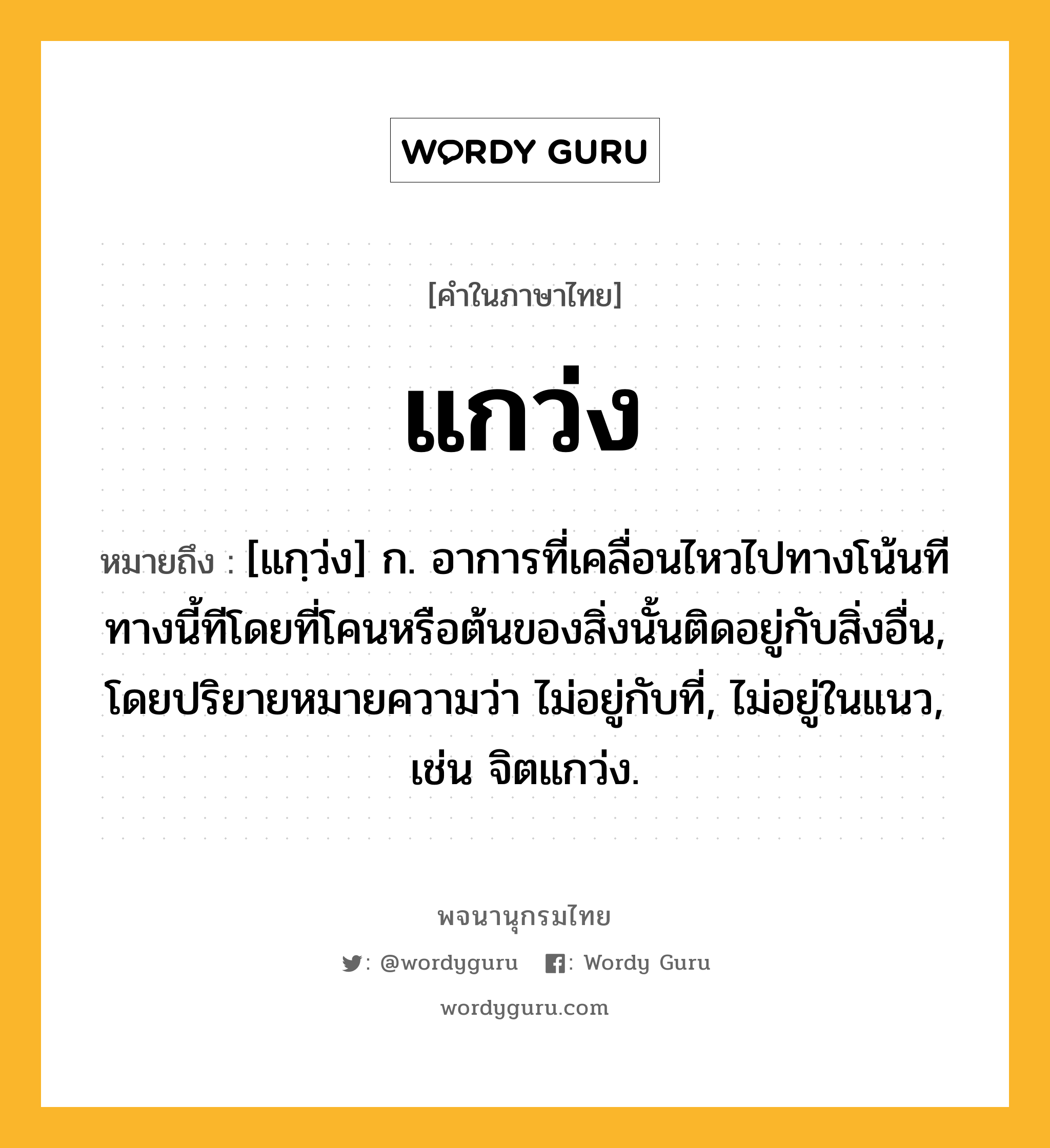 แกว่ง หมายถึงอะไร?, คำในภาษาไทย แกว่ง หมายถึง [แกฺว่ง] ก. อาการที่เคลื่อนไหวไปทางโน้นทีทางนี้ทีโดยที่โคนหรือต้นของสิ่งนั้นติดอยู่กับสิ่งอื่น, โดยปริยายหมายความว่า ไม่อยู่กับที่, ไม่อยู่ในแนว, เช่น จิตแกว่ง.