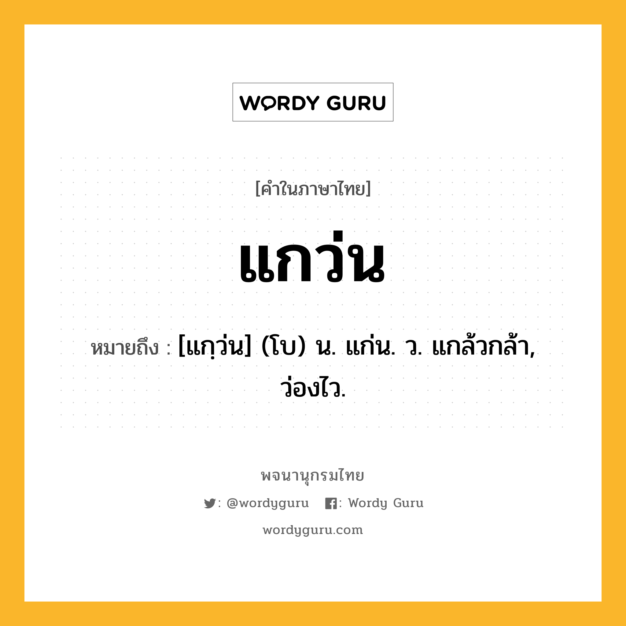 แกว่น หมายถึงอะไร?, คำในภาษาไทย แกว่น หมายถึง [แกฺว่น] (โบ) น. แก่น. ว. แกล้วกล้า, ว่องไว.