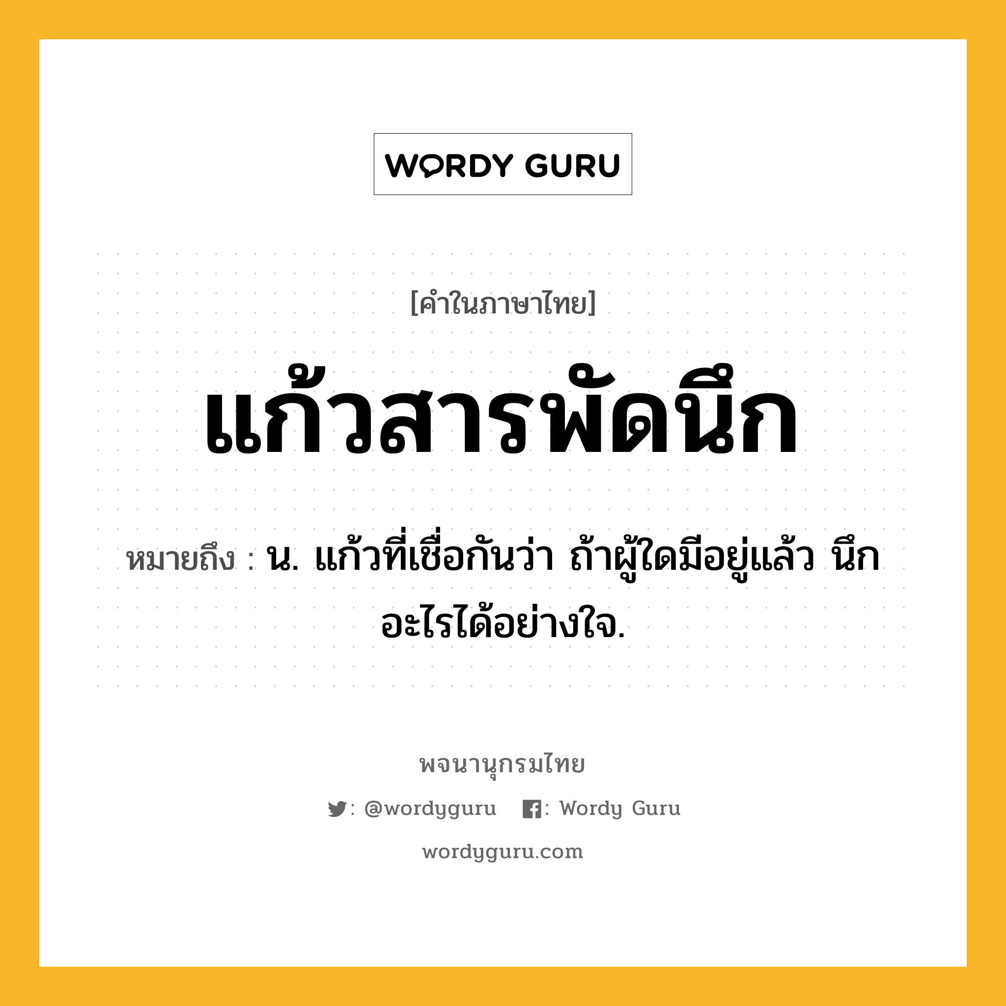 แก้วสารพัดนึก หมายถึงอะไร?, คำในภาษาไทย แก้วสารพัดนึก หมายถึง น. แก้วที่เชื่อกันว่า ถ้าผู้ใดมีอยู่แล้ว นึกอะไรได้อย่างใจ.