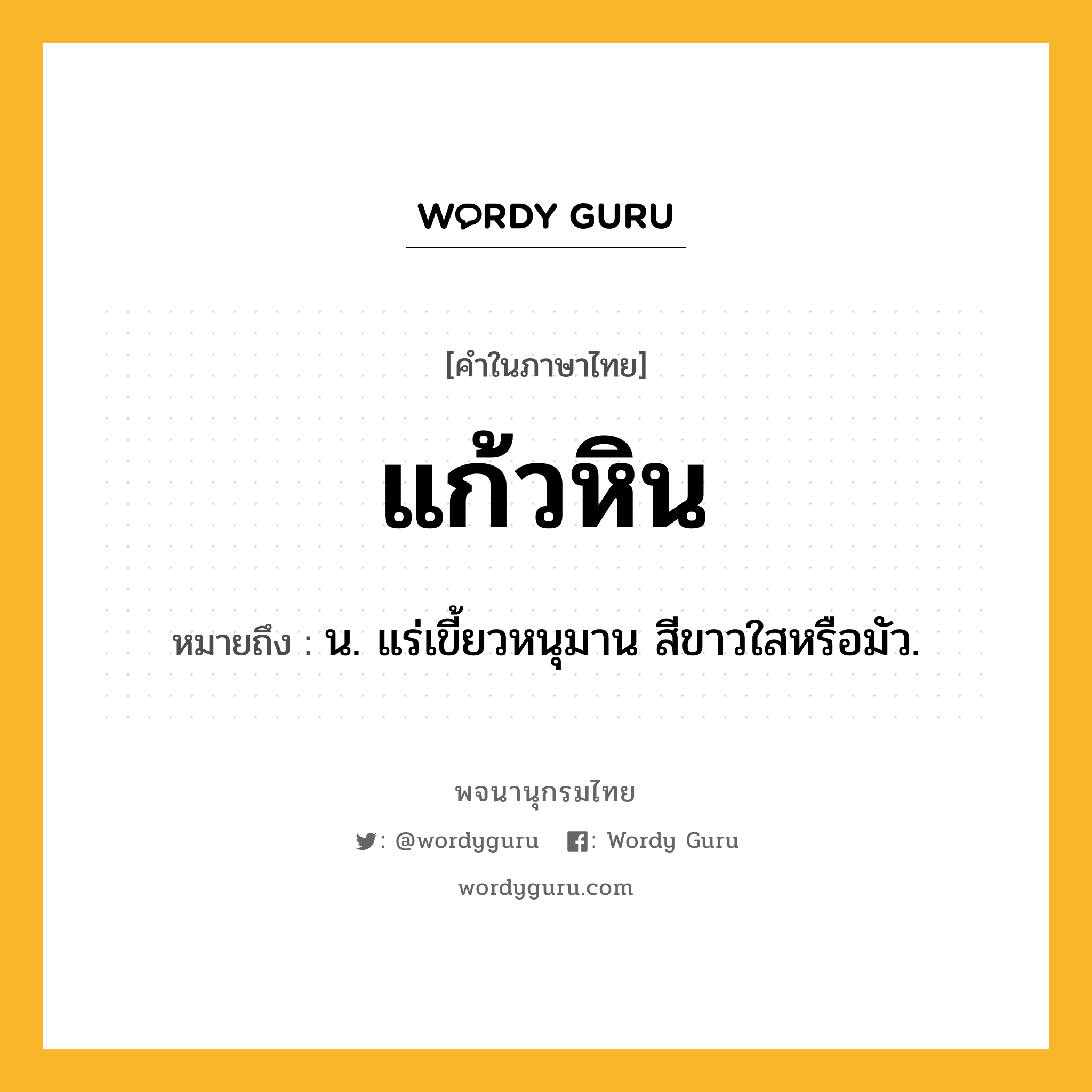 แก้วหิน หมายถึงอะไร?, คำในภาษาไทย แก้วหิน หมายถึง น. แร่เขี้ยวหนุมาน สีขาวใสหรือมัว.