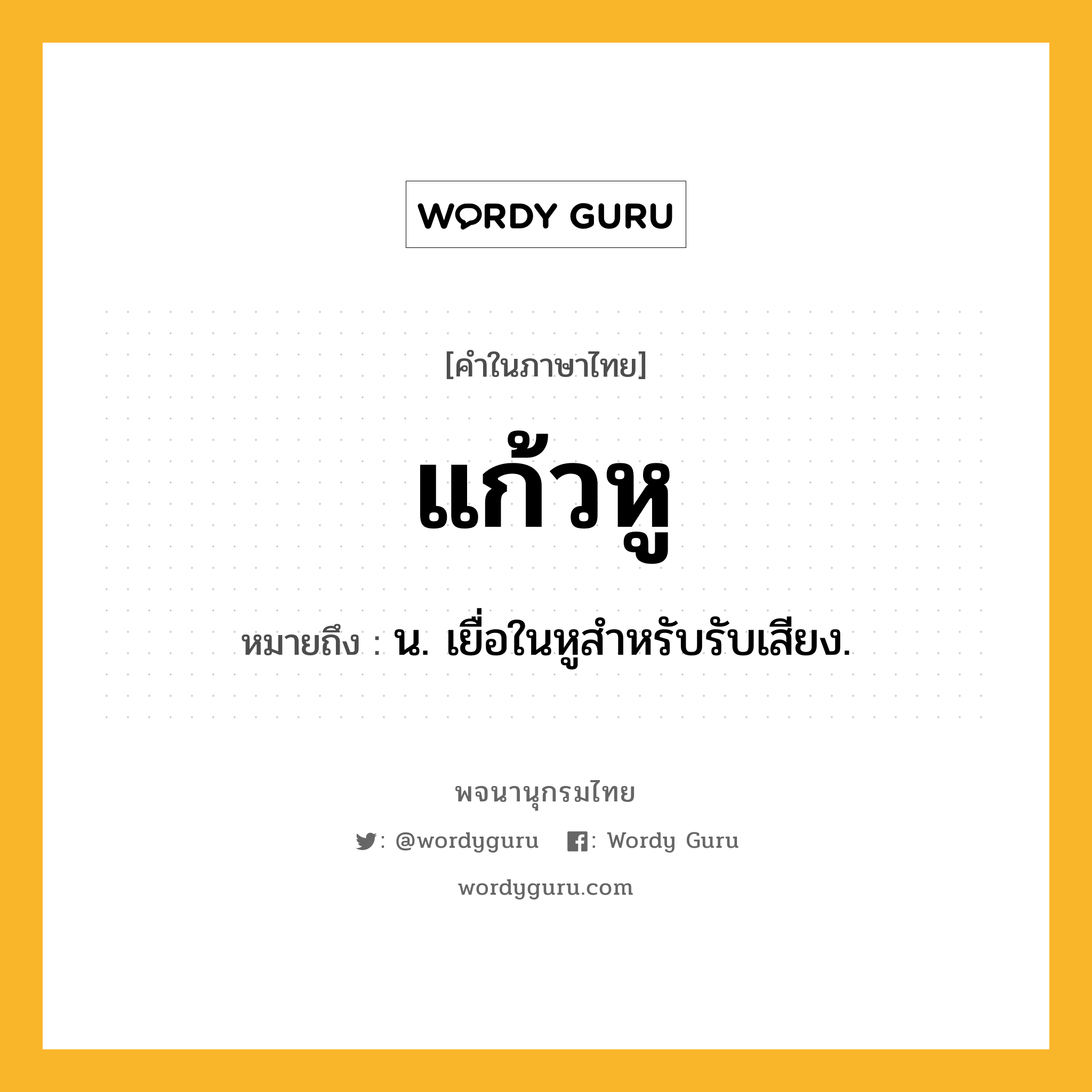 แก้วหู หมายถึงอะไร?, คำในภาษาไทย แก้วหู หมายถึง น. เยื่อในหูสําหรับรับเสียง.