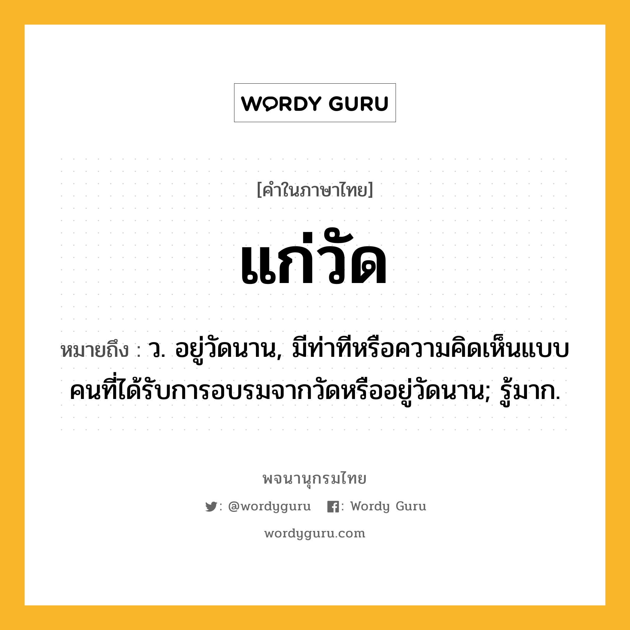 แก่วัด หมายถึงอะไร?, คำในภาษาไทย แก่วัด หมายถึง ว. อยู่วัดนาน, มีท่าทีหรือความคิดเห็นแบบคนที่ได้รับการอบรมจากวัดหรืออยู่วัดนาน; รู้มาก.