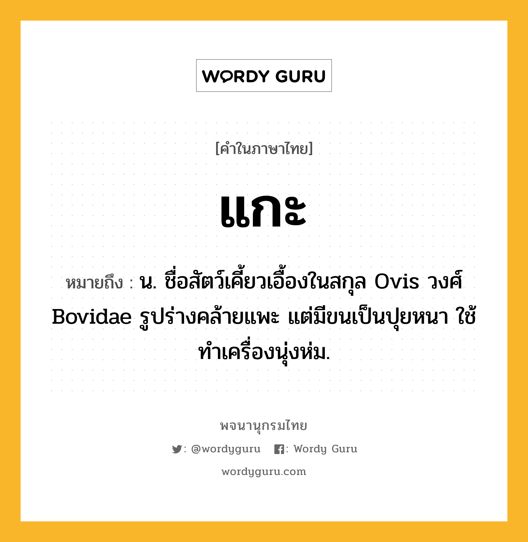 แกะ หมายถึงอะไร?, คำในภาษาไทย แกะ หมายถึง น. ชื่อสัตว์เคี้ยวเอื้องในสกุล Ovis วงศ์ Bovidae รูปร่างคล้ายแพะ แต่มีขนเป็นปุยหนา ใช้ทําเครื่องนุ่งห่ม.