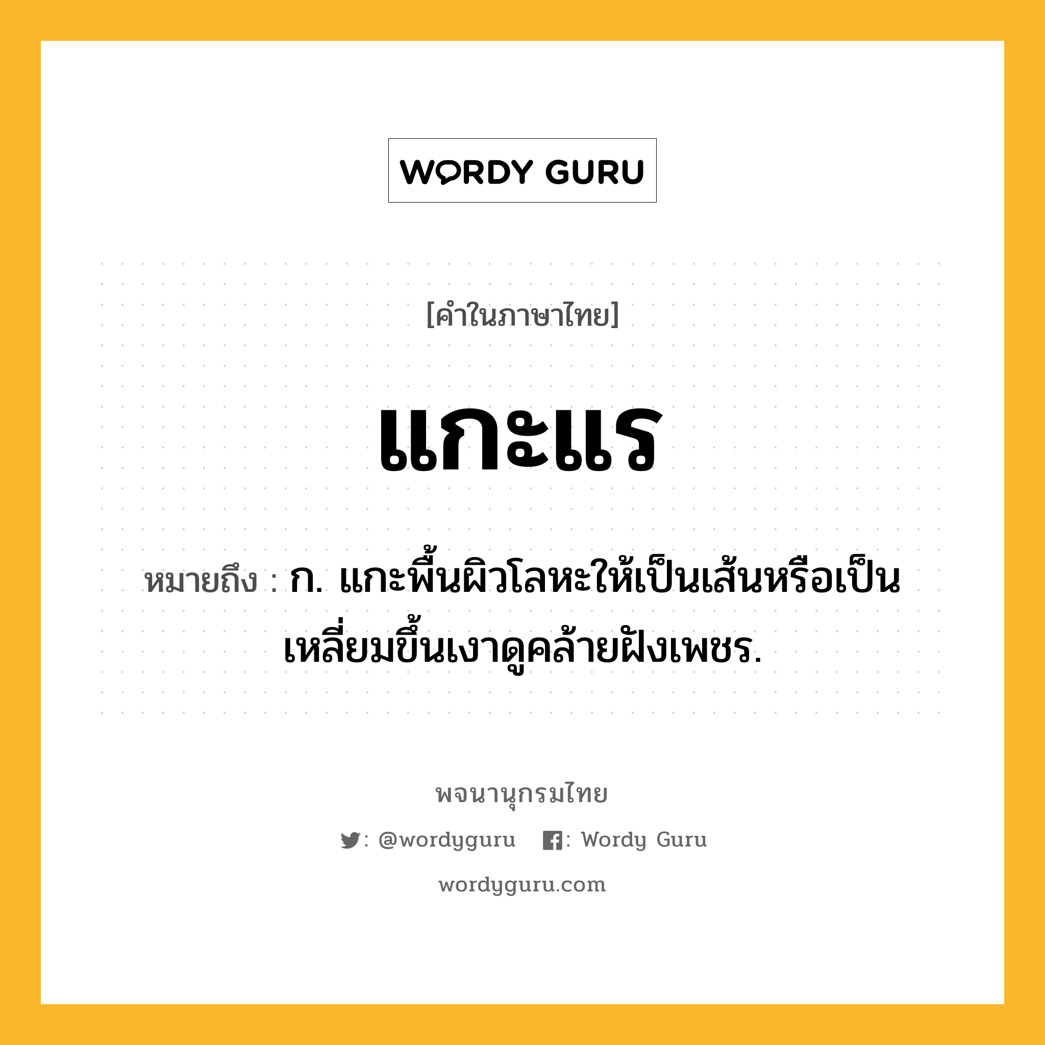 แกะแร หมายถึงอะไร?, คำในภาษาไทย แกะแร หมายถึง ก. แกะพื้นผิวโลหะให้เป็นเส้นหรือเป็นเหลี่ยมขึ้นเงาดูคล้ายฝังเพชร.