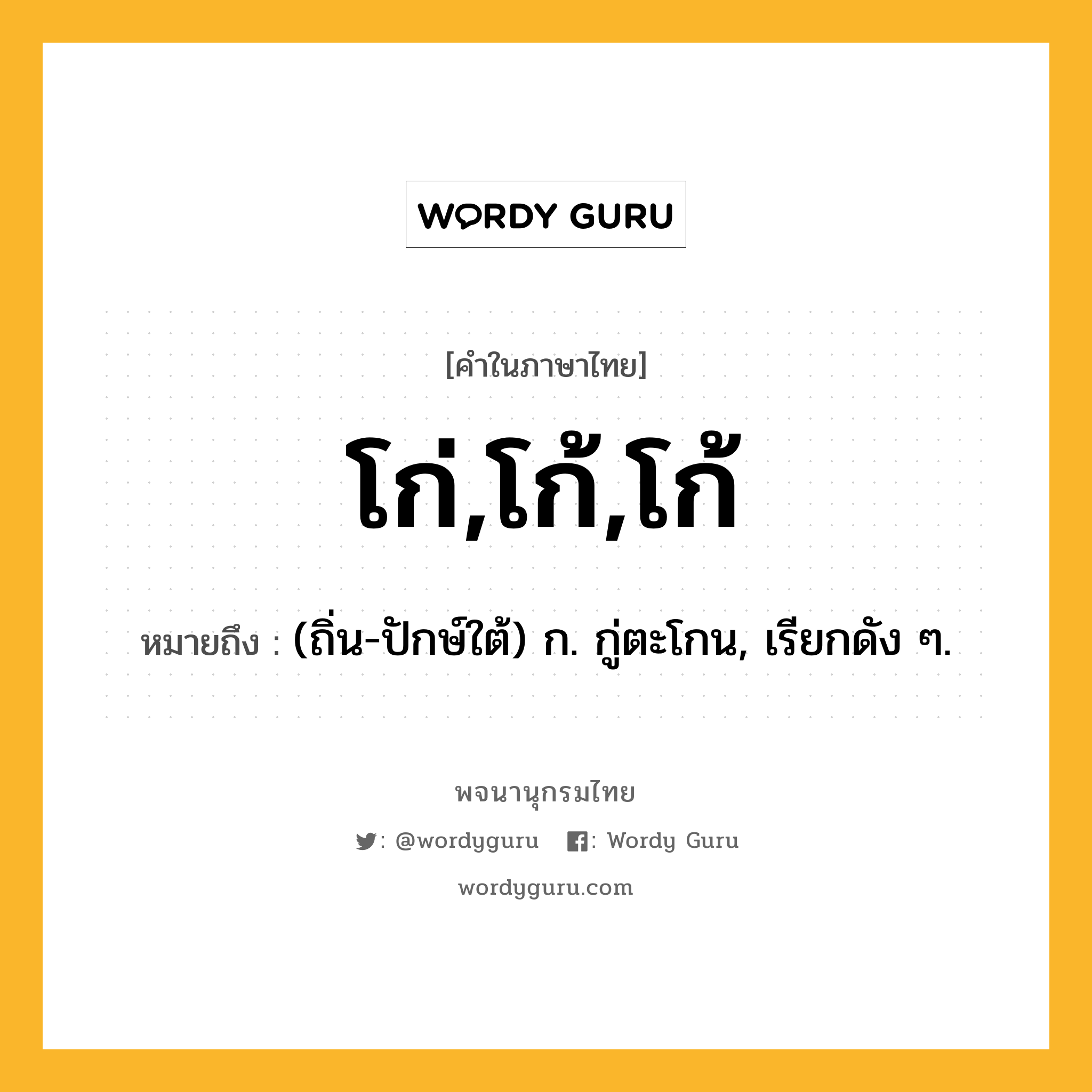 โก่,โก้,โก้ หมายถึงอะไร?, คำในภาษาไทย โก่,โก้,โก้ หมายถึง (ถิ่น-ปักษ์ใต้) ก. กู่ตะโกน, เรียกดัง ๆ.