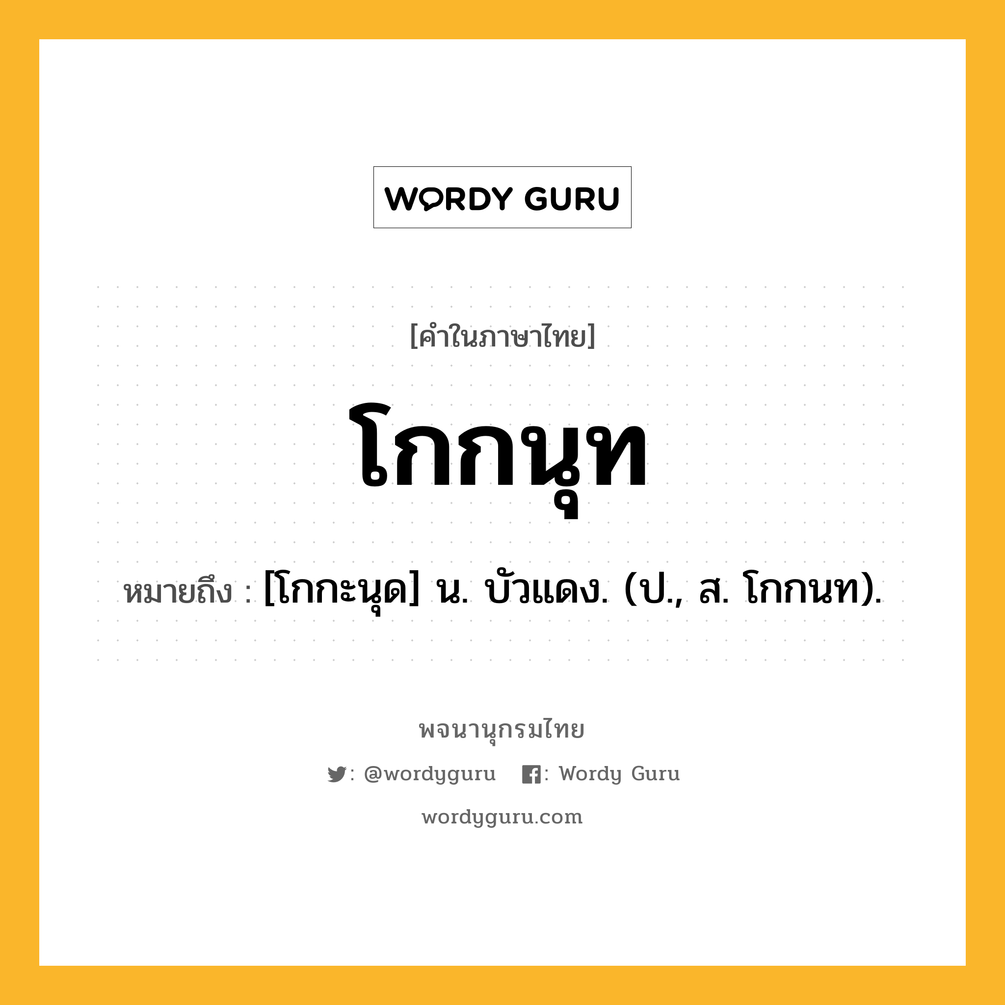 โกกนุท หมายถึงอะไร?, คำในภาษาไทย โกกนุท หมายถึง [โกกะนุด] น. บัวแดง. (ป., ส. โกกนท).