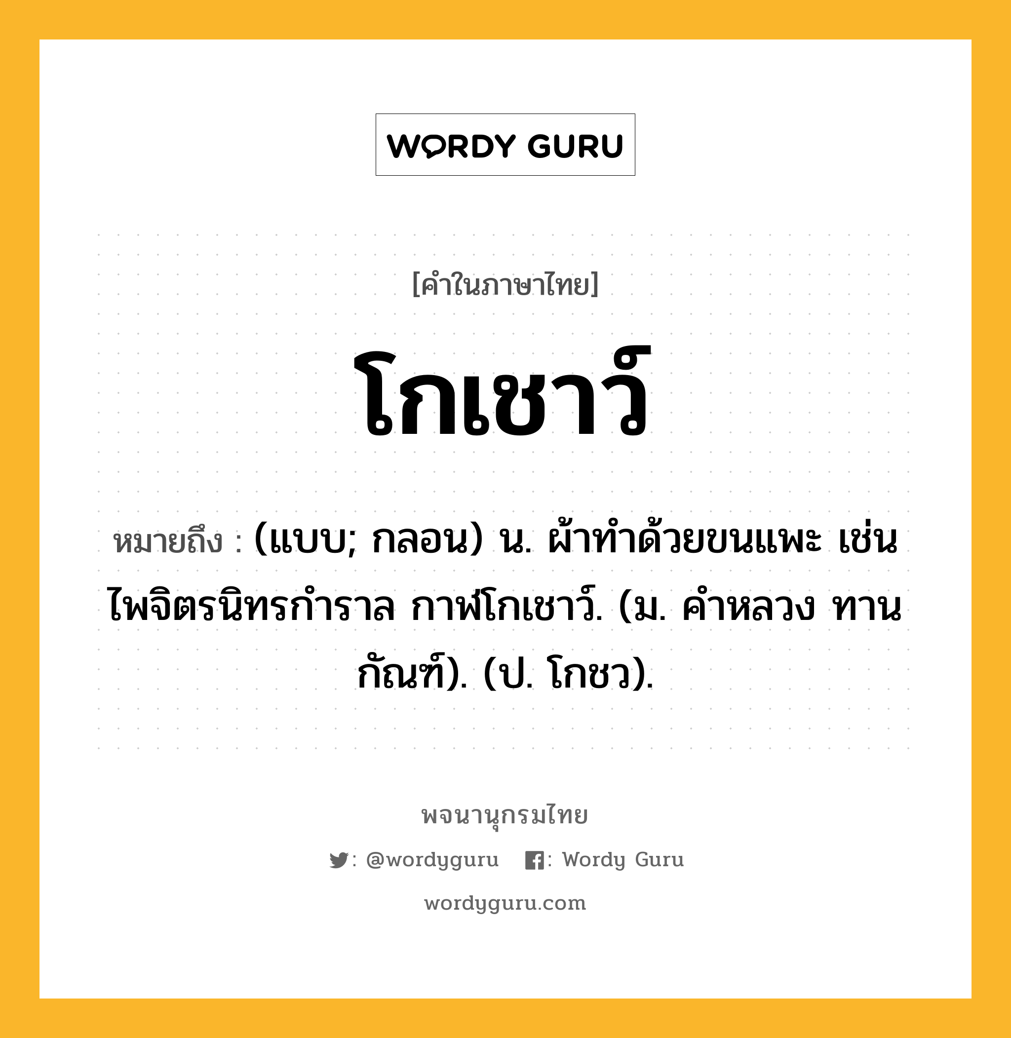 โกเชาว์ หมายถึงอะไร?, คำในภาษาไทย โกเชาว์ หมายถึง (แบบ; กลอน) น. ผ้าทําด้วยขนแพะ เช่น ไพจิตรนิทรกําราล กาฬโกเชาว์. (ม. คําหลวง ทานกัณฑ์). (ป. โกชว).