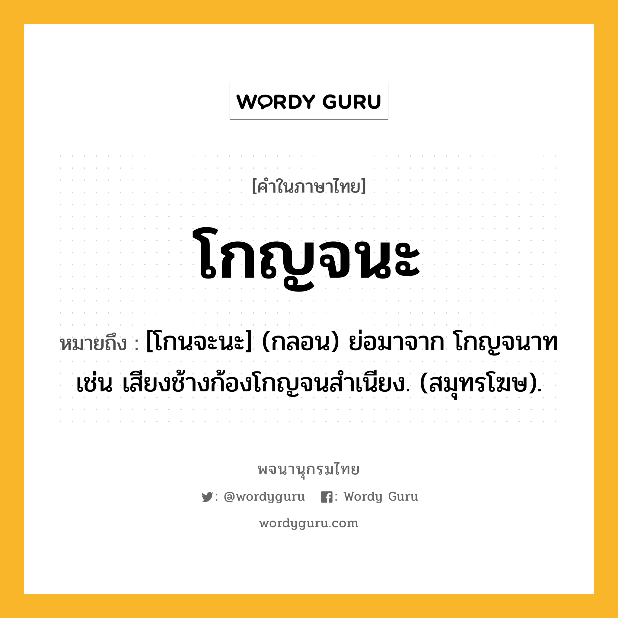 โกญจนะ หมายถึงอะไร?, คำในภาษาไทย โกญจนะ หมายถึง [โกนจะนะ] (กลอน) ย่อมาจาก โกญจนาท เช่น เสียงช้างก้องโกญจนสำเนียง. (สมุทรโฆษ).