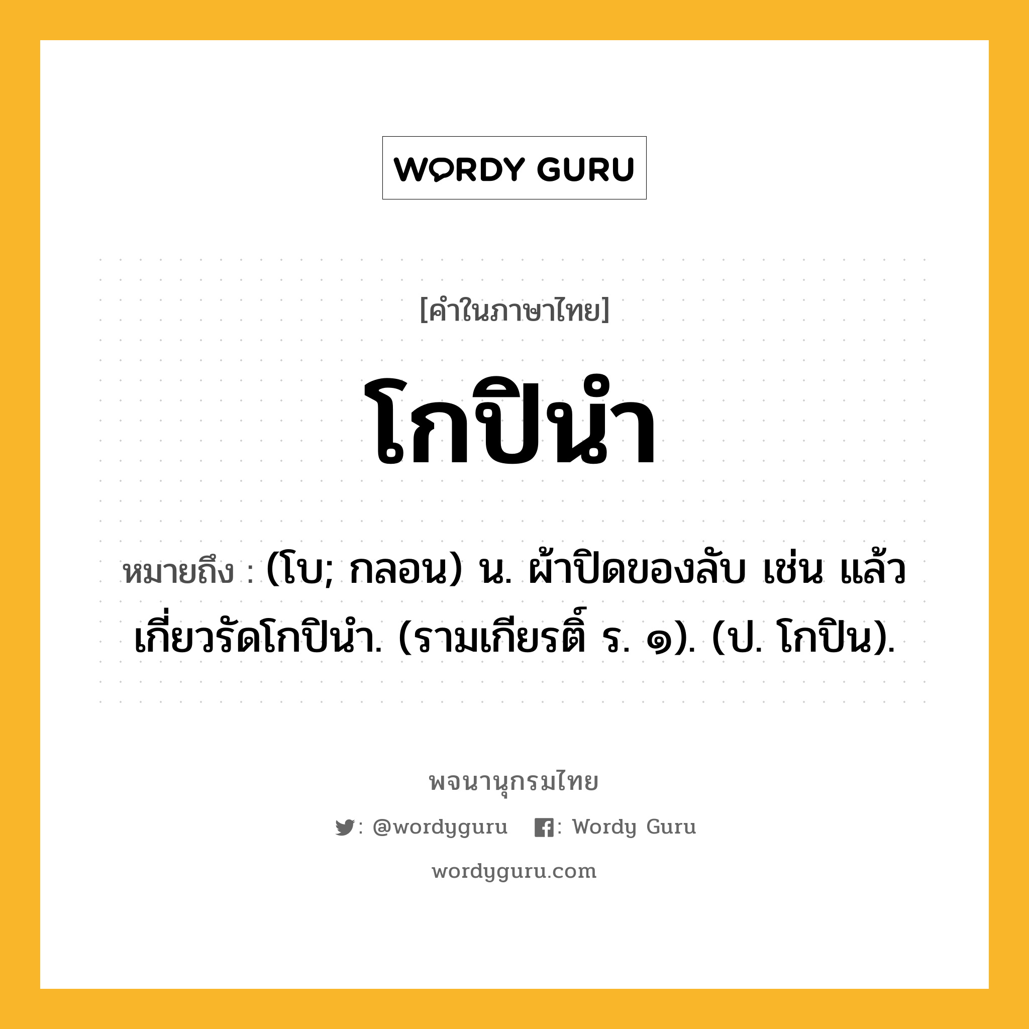 โกปินำ ความหมาย หมายถึงอะไร?, คำในภาษาไทย โกปินำ หมายถึง (โบ; กลอน) น. ผ้าปิดของลับ เช่น แล้วเกี่ยวรัดโกปินํา. (รามเกียรติ์ ร. ๑). (ป. โกปิน).