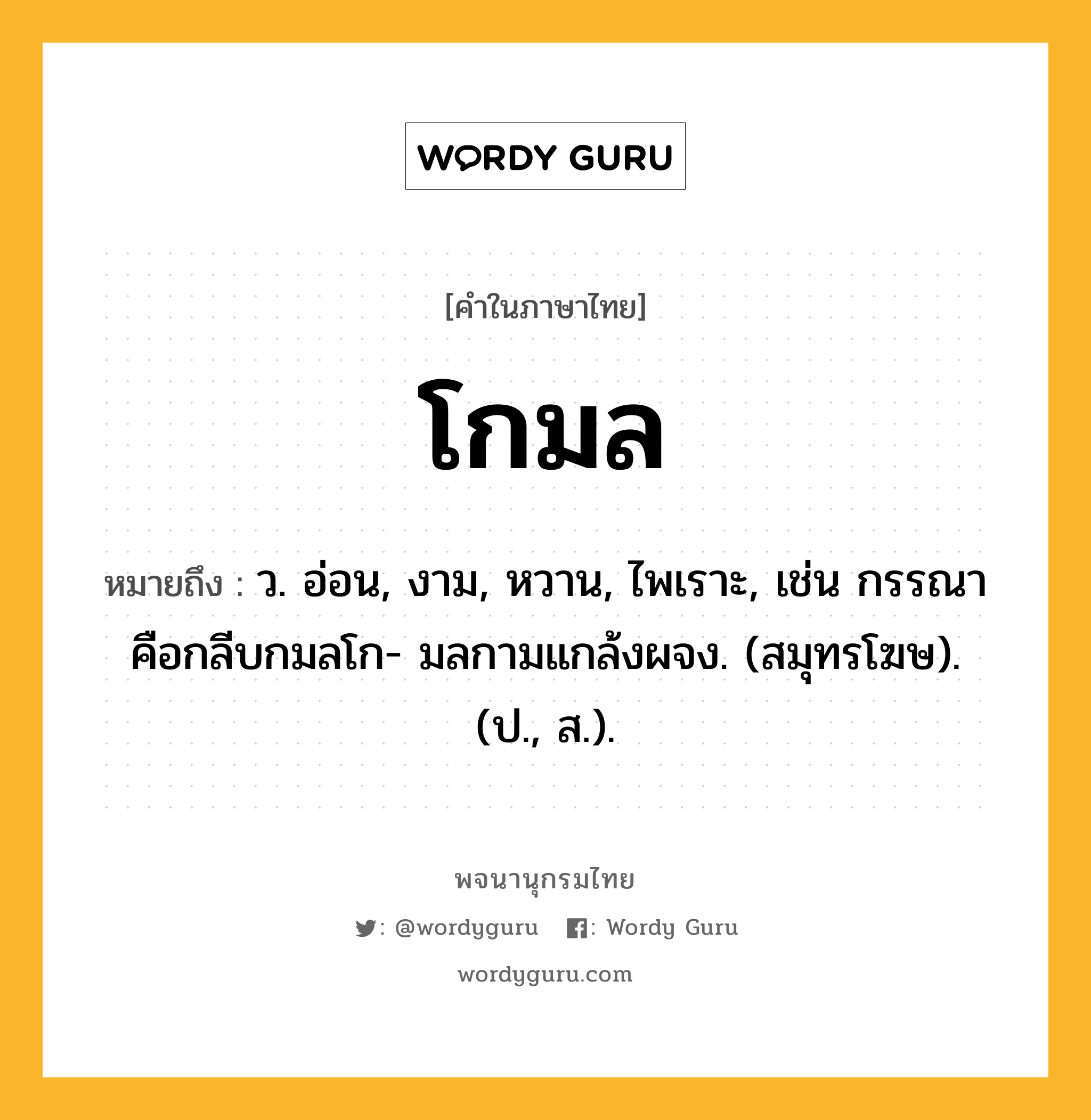 โกมล หมายถึงอะไร?, คำในภาษาไทย โกมล หมายถึง ว. อ่อน, งาม, หวาน, ไพเราะ, เช่น กรรณาคือกลีบกมลโก- มลกามแกล้งผจง. (สมุทรโฆษ). (ป., ส.).