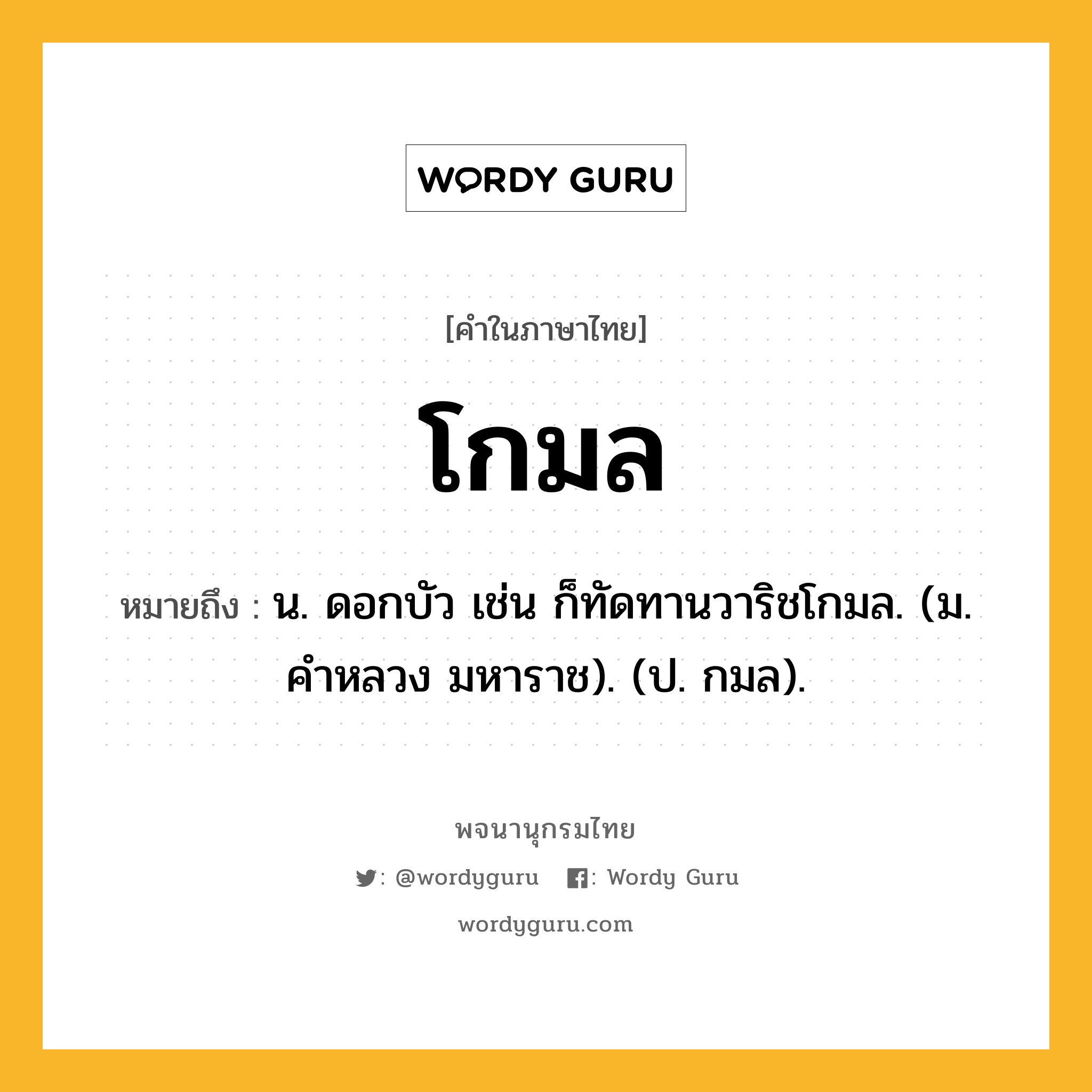 โกมล หมายถึงอะไร?, คำในภาษาไทย โกมล หมายถึง น. ดอกบัว เช่น ก็ทัดทานวาริชโกมล. (ม. คําหลวง มหาราช). (ป. กมล).