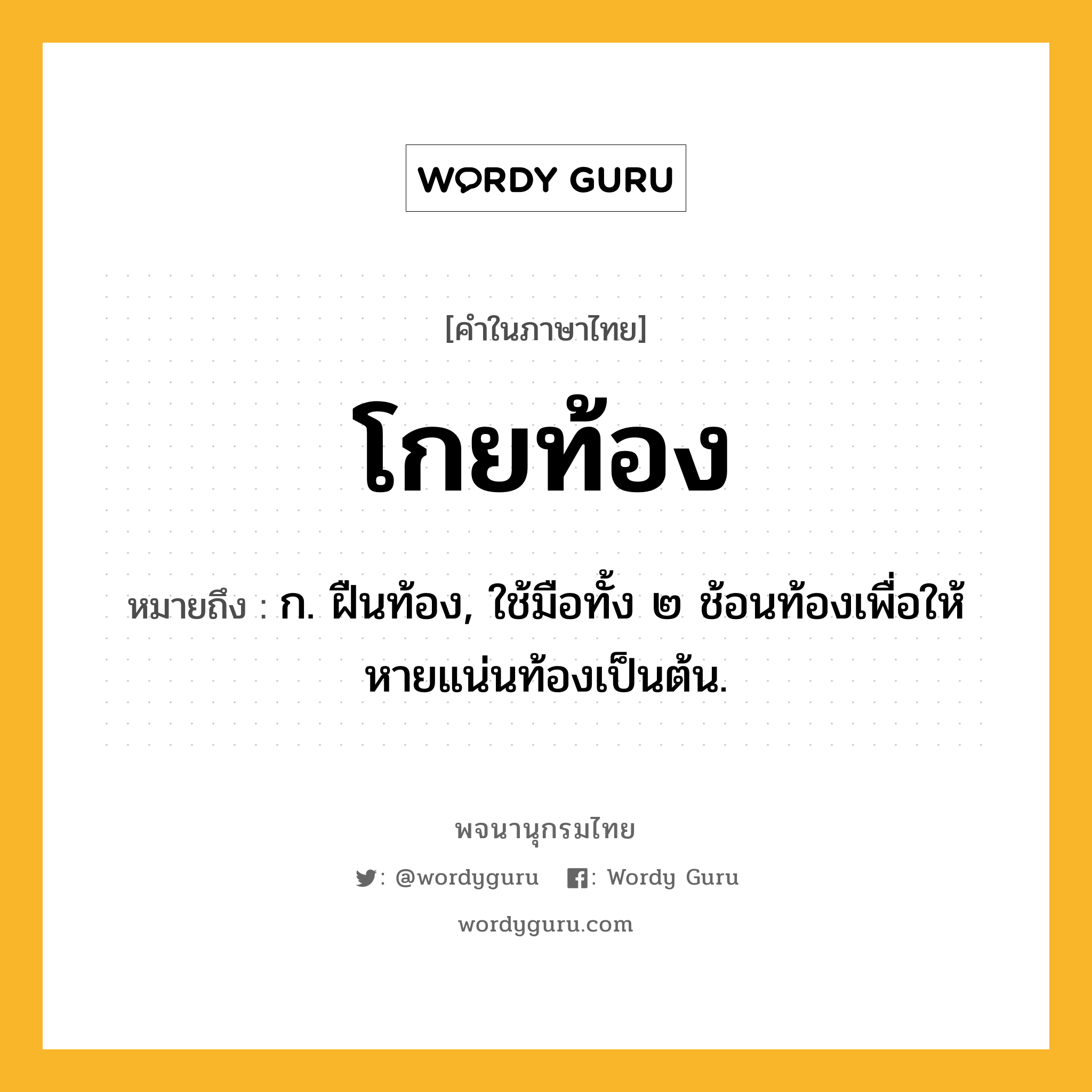 โกยท้อง หมายถึงอะไร?, คำในภาษาไทย โกยท้อง หมายถึง ก. ฝืนท้อง, ใช้มือทั้ง ๒ ช้อนท้องเพื่อให้หายแน่นท้องเป็นต้น.