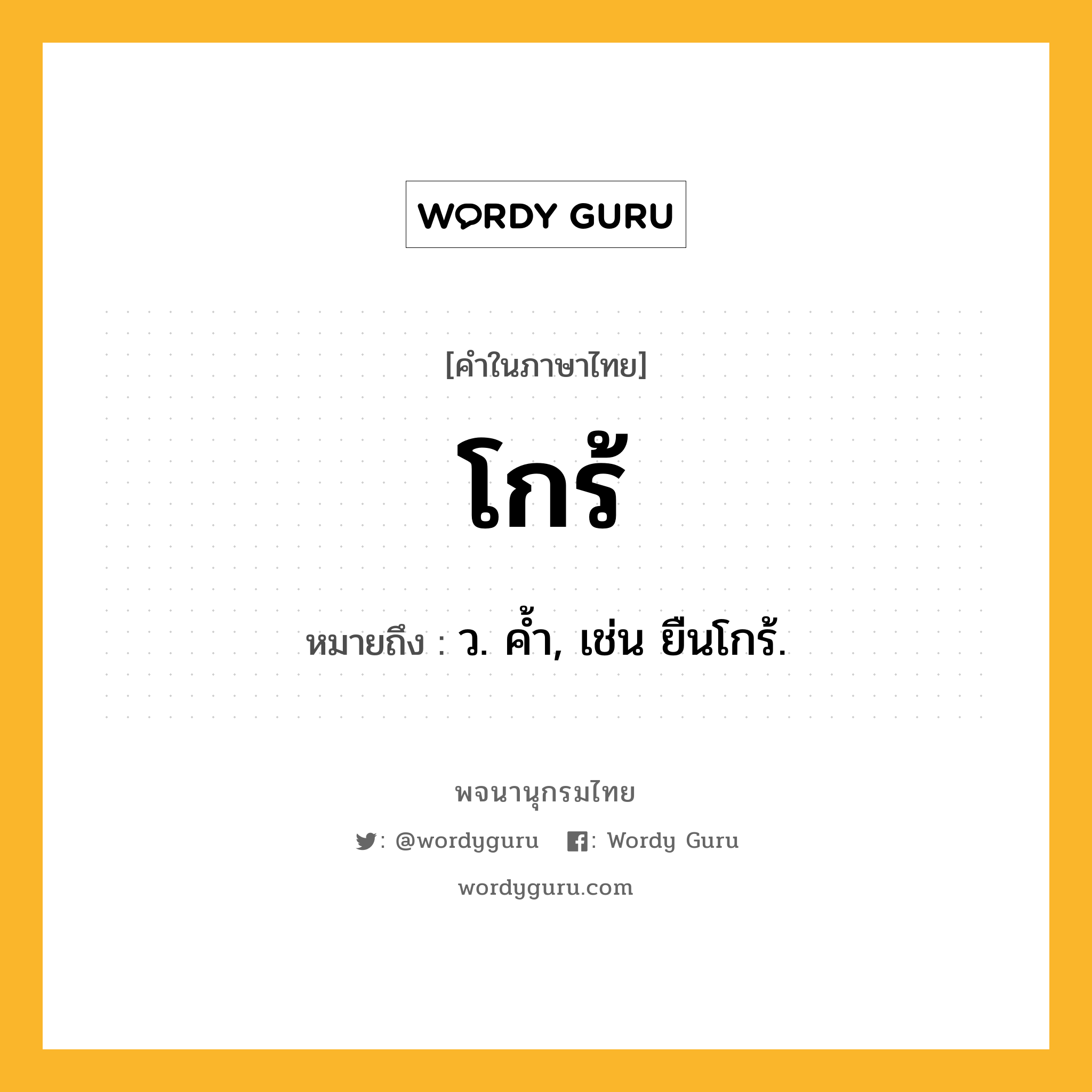 โกร้ ความหมาย หมายถึงอะไร?, คำในภาษาไทย โกร้ หมายถึง ว. คํ้า, เช่น ยืนโกร้.