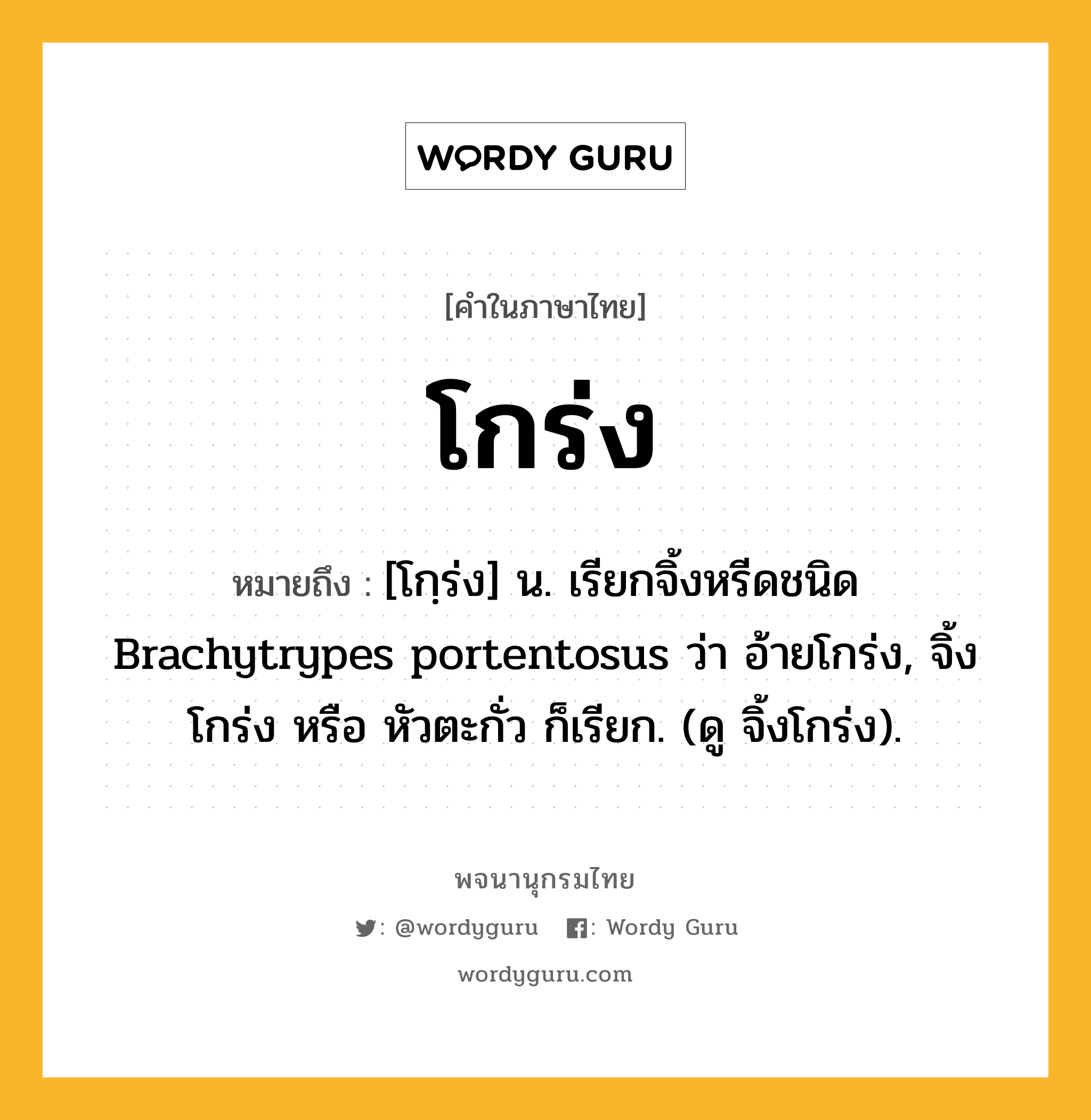 โกร่ง หมายถึงอะไร?, คำในภาษาไทย โกร่ง หมายถึง [โกฺร่ง] น. เรียกจิ้งหรีดชนิด Brachytrypes portentosus ว่า อ้ายโกร่ง, จิ้งโกร่ง หรือ หัวตะกั่ว ก็เรียก. (ดู จิ้งโกร่ง).