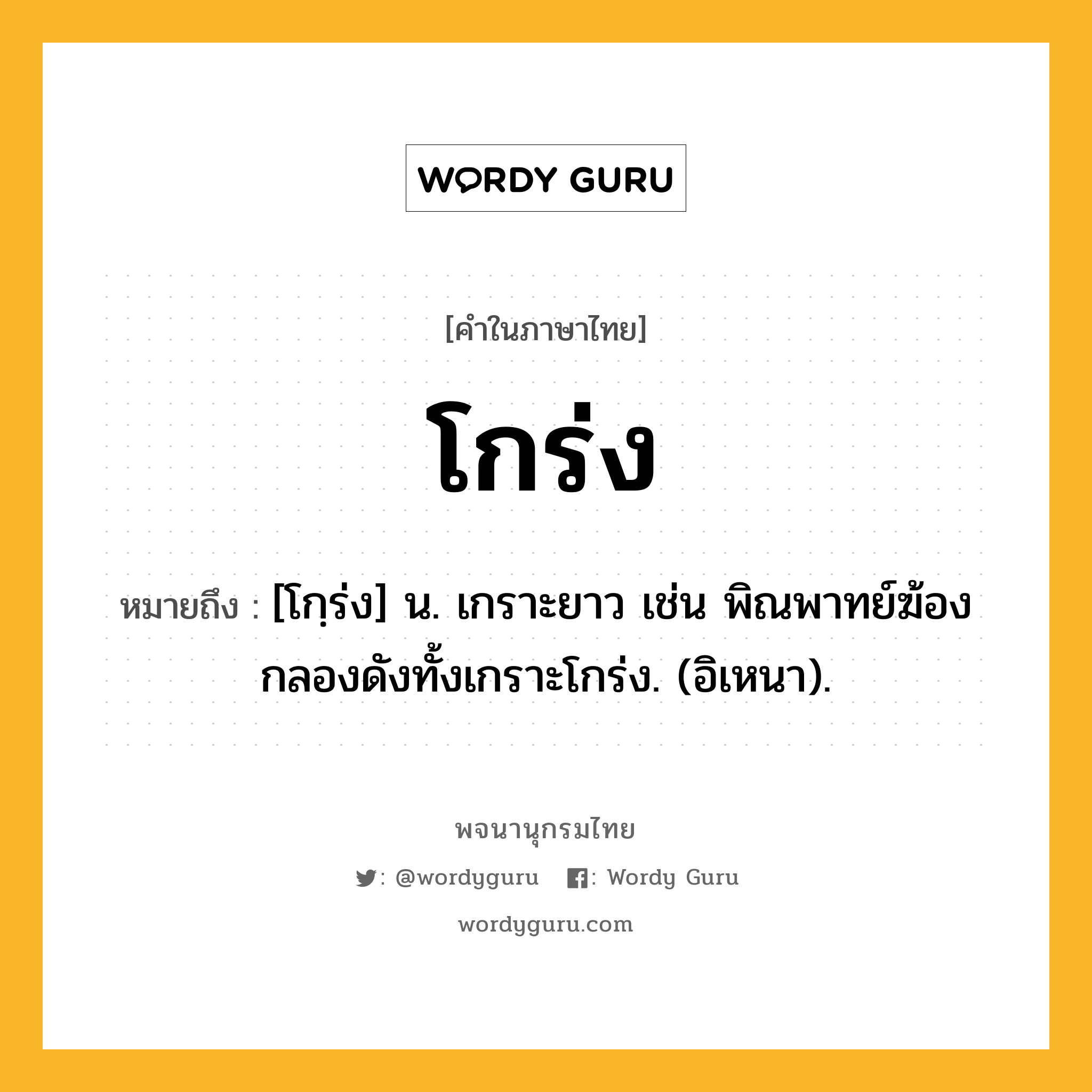 โกร่ง หมายถึงอะไร?, คำในภาษาไทย โกร่ง หมายถึง [โกฺร่ง] น. เกราะยาว เช่น พิณพาทย์ฆ้องกลองดังทั้งเกราะโกร่ง. (อิเหนา).