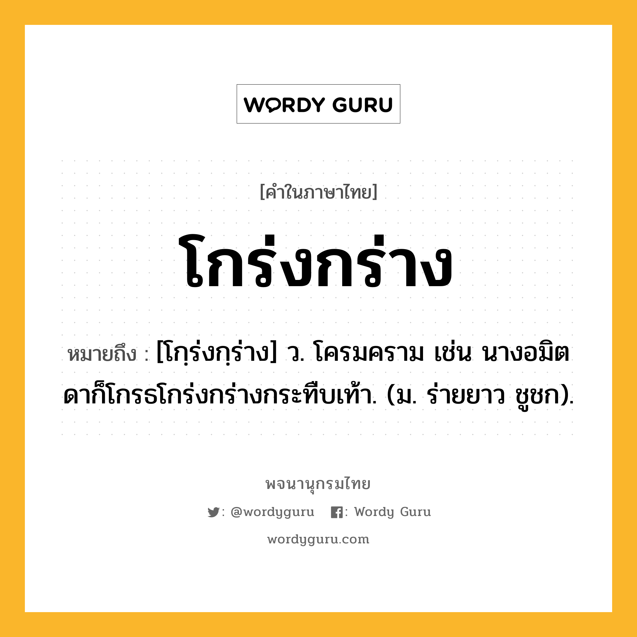 โกร่งกร่าง หมายถึงอะไร?, คำในภาษาไทย โกร่งกร่าง หมายถึง [โกฺร่งกฺร่าง] ว. โครมคราม เช่น นางอมิตดาก็โกรธโกร่งกร่างกระทืบเท้า. (ม. ร่ายยาว ชูชก).