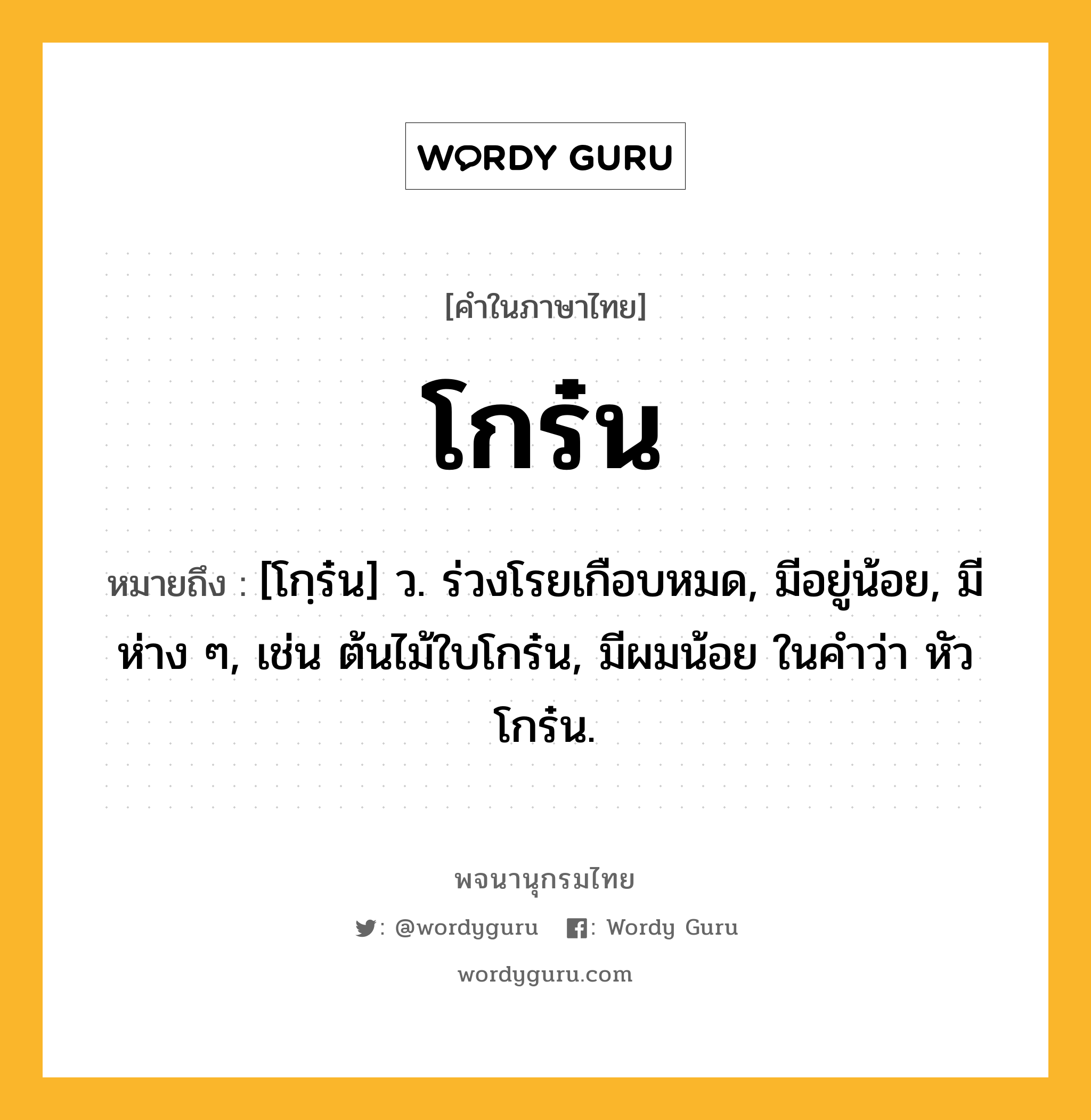 โกร๋น หมายถึงอะไร?, คำในภาษาไทย โกร๋น หมายถึง [โกฺร๋น] ว. ร่วงโรยเกือบหมด, มีอยู่น้อย, มีห่าง ๆ, เช่น ต้นไม้ใบโกร๋น, มีผมน้อย ในคำว่า หัวโกร๋น.