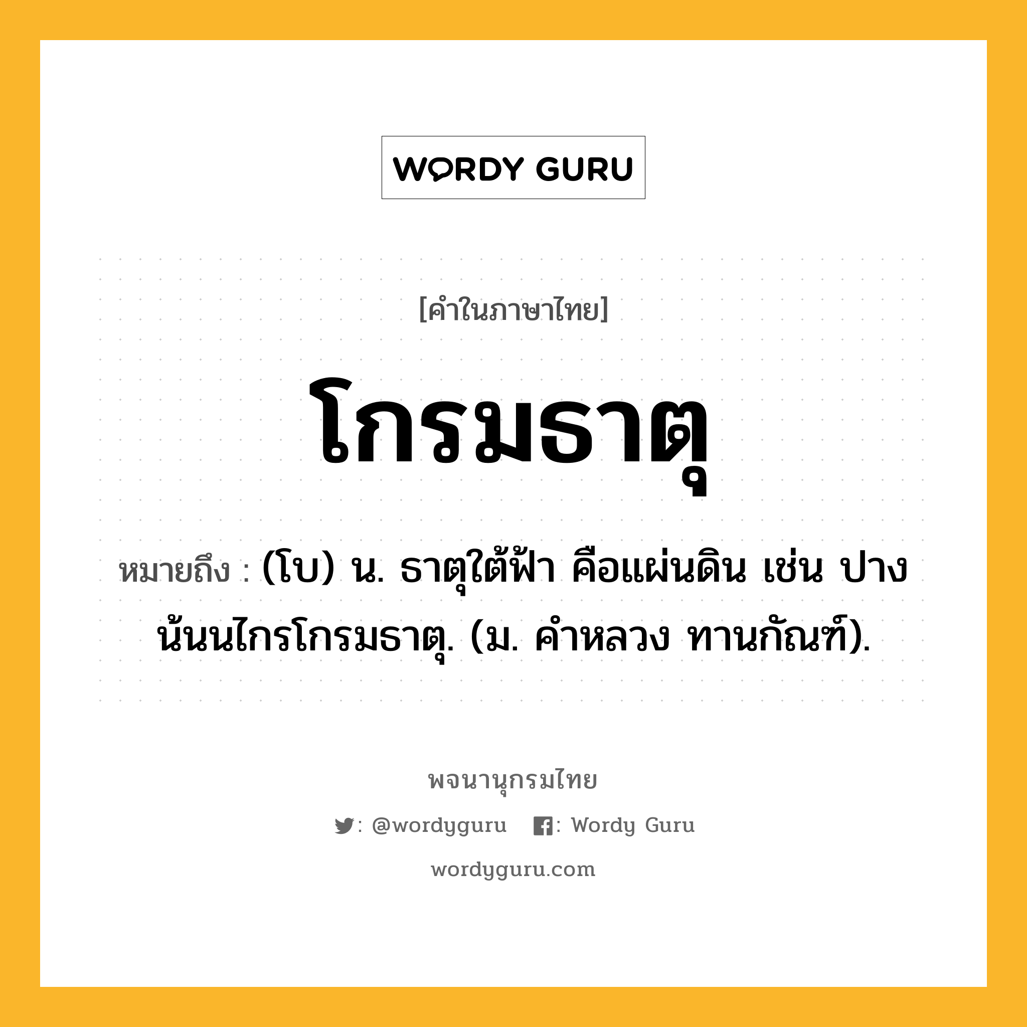 โกรมธาตุ หมายถึงอะไร?, คำในภาษาไทย โกรมธาตุ หมายถึง (โบ) น. ธาตุใต้ฟ้า คือแผ่นดิน เช่น ปางน้นนไกรโกรมธาตุ. (ม. คําหลวง ทานกัณฑ์).