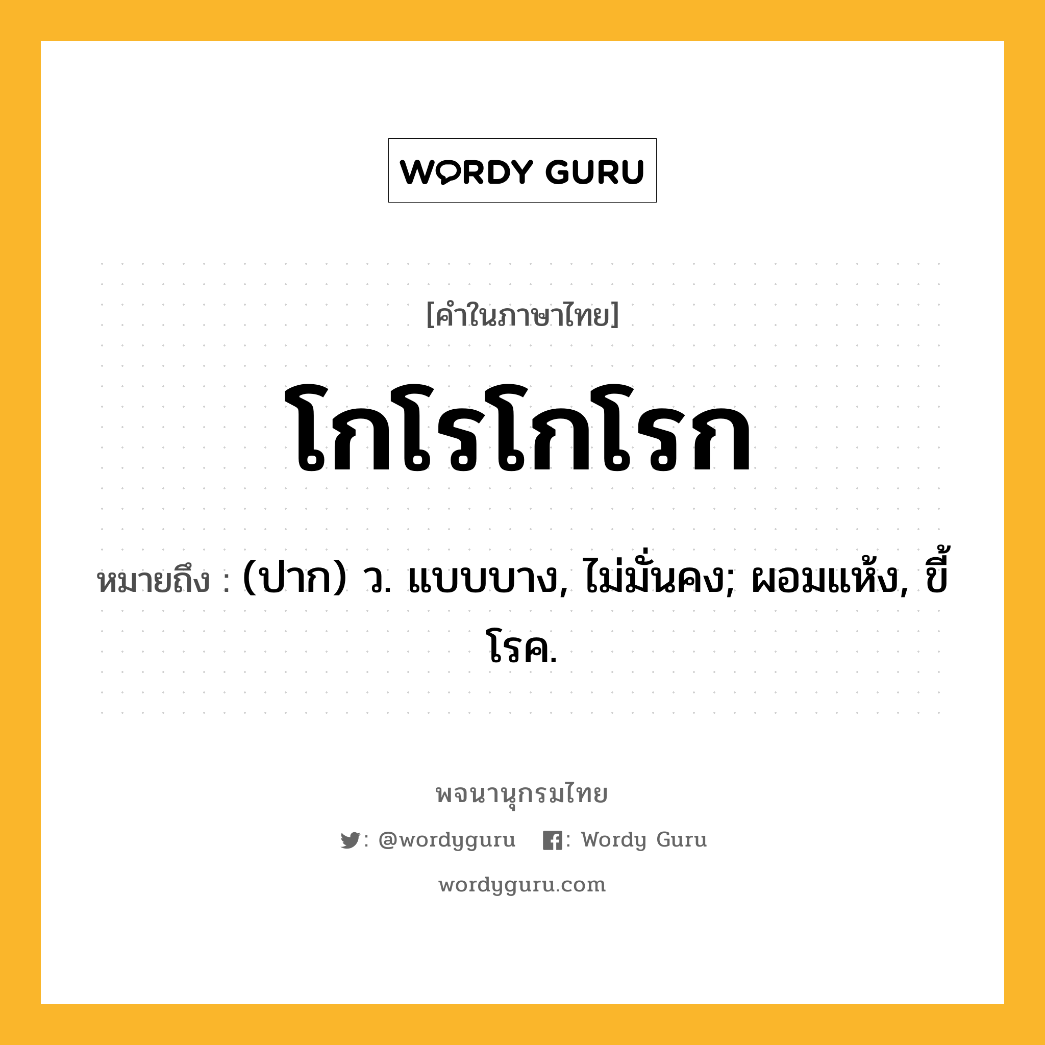 โกโรโกโรก หมายถึงอะไร?, คำในภาษาไทย โกโรโกโรก หมายถึง (ปาก) ว. แบบบาง, ไม่มั่นคง; ผอมแห้ง, ขี้โรค.