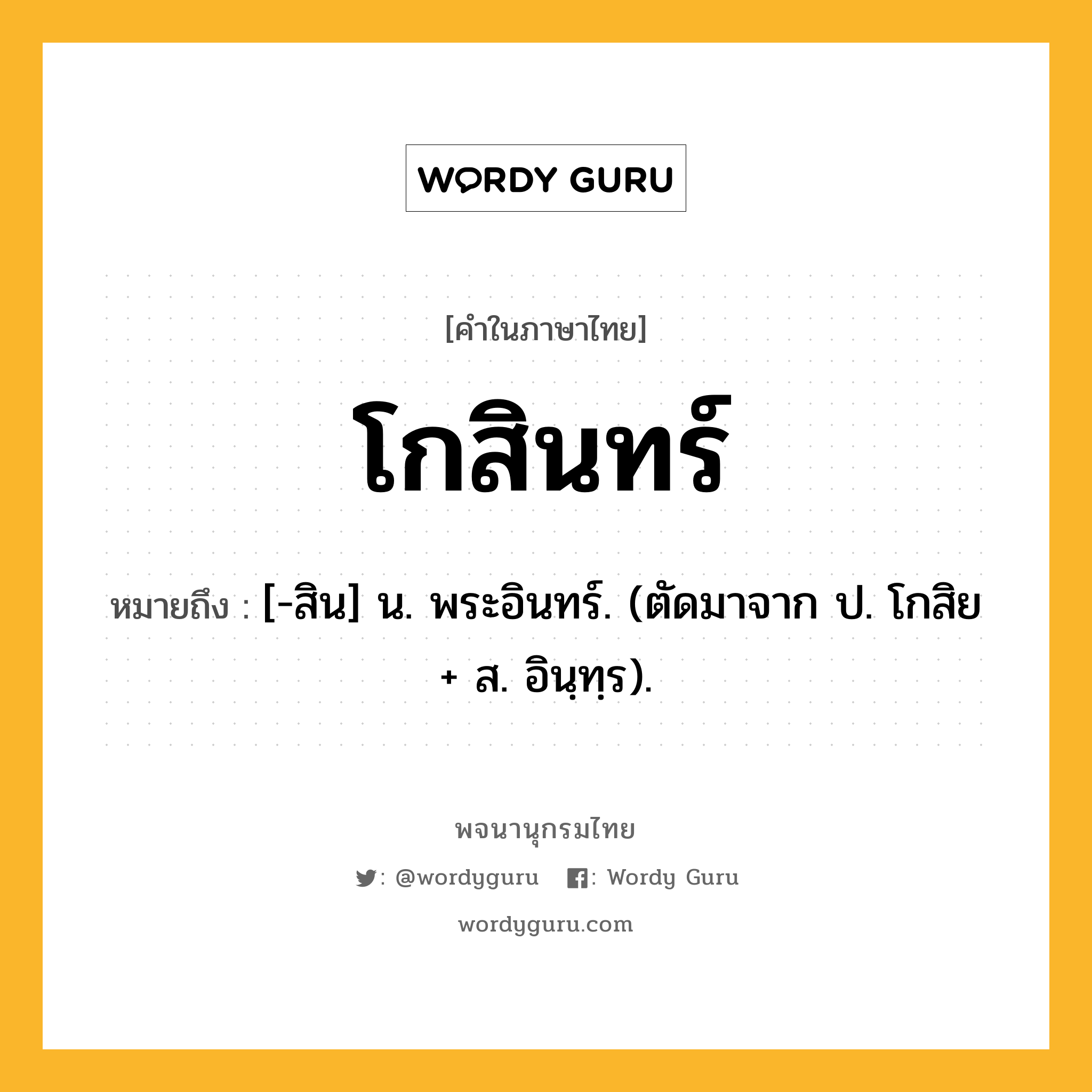 โกสินทร์ ความหมาย หมายถึงอะไร?, คำในภาษาไทย โกสินทร์ หมายถึง [-สิน] น. พระอินทร์. (ตัดมาจาก ป. โกสิย + ส. อินฺทฺร).