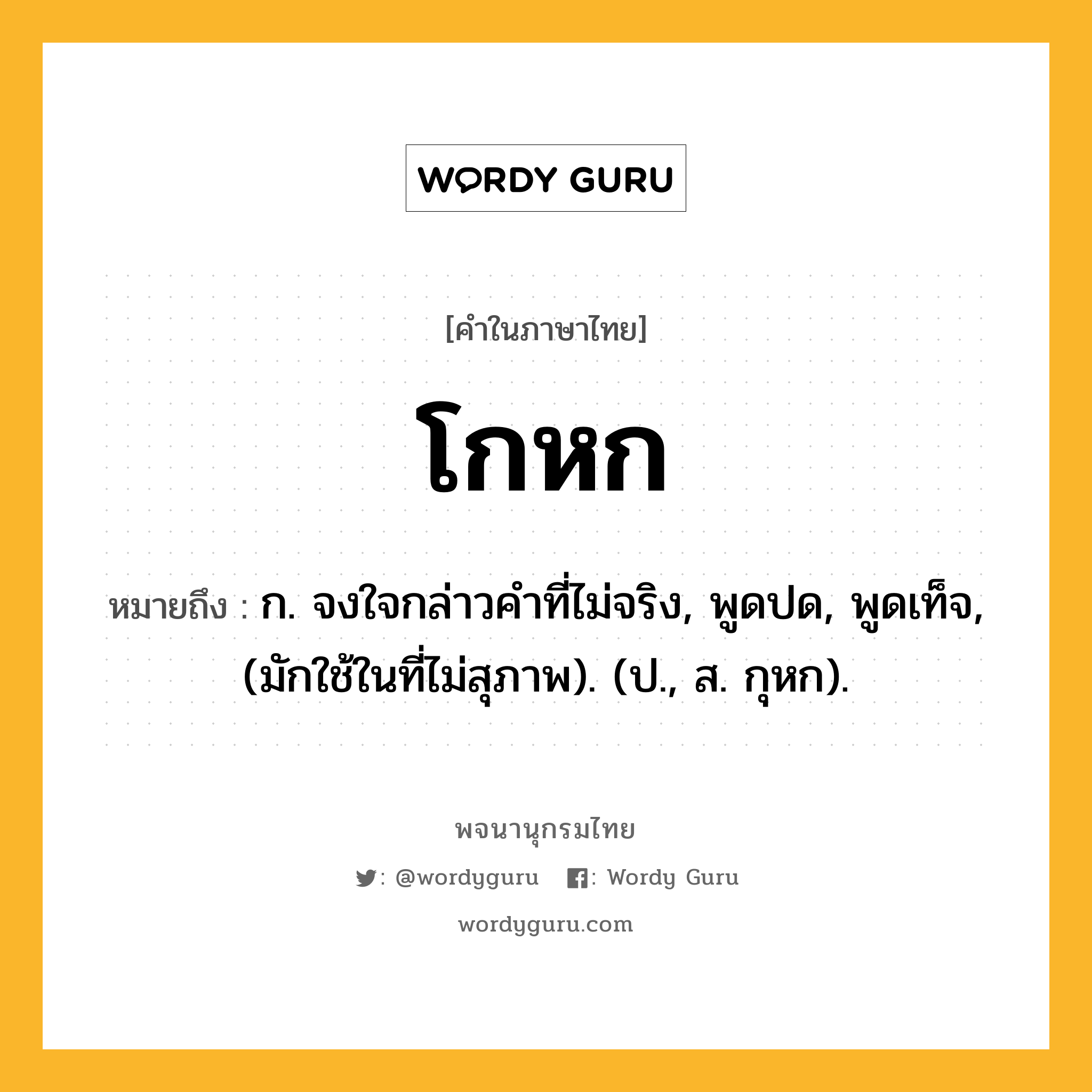 โกหก หมายถึงอะไร?, คำในภาษาไทย โกหก หมายถึง ก. จงใจกล่าวคําที่ไม่จริง, พูดปด, พูดเท็จ, (มักใช้ในที่ไม่สุภาพ). (ป., ส. กุหก).