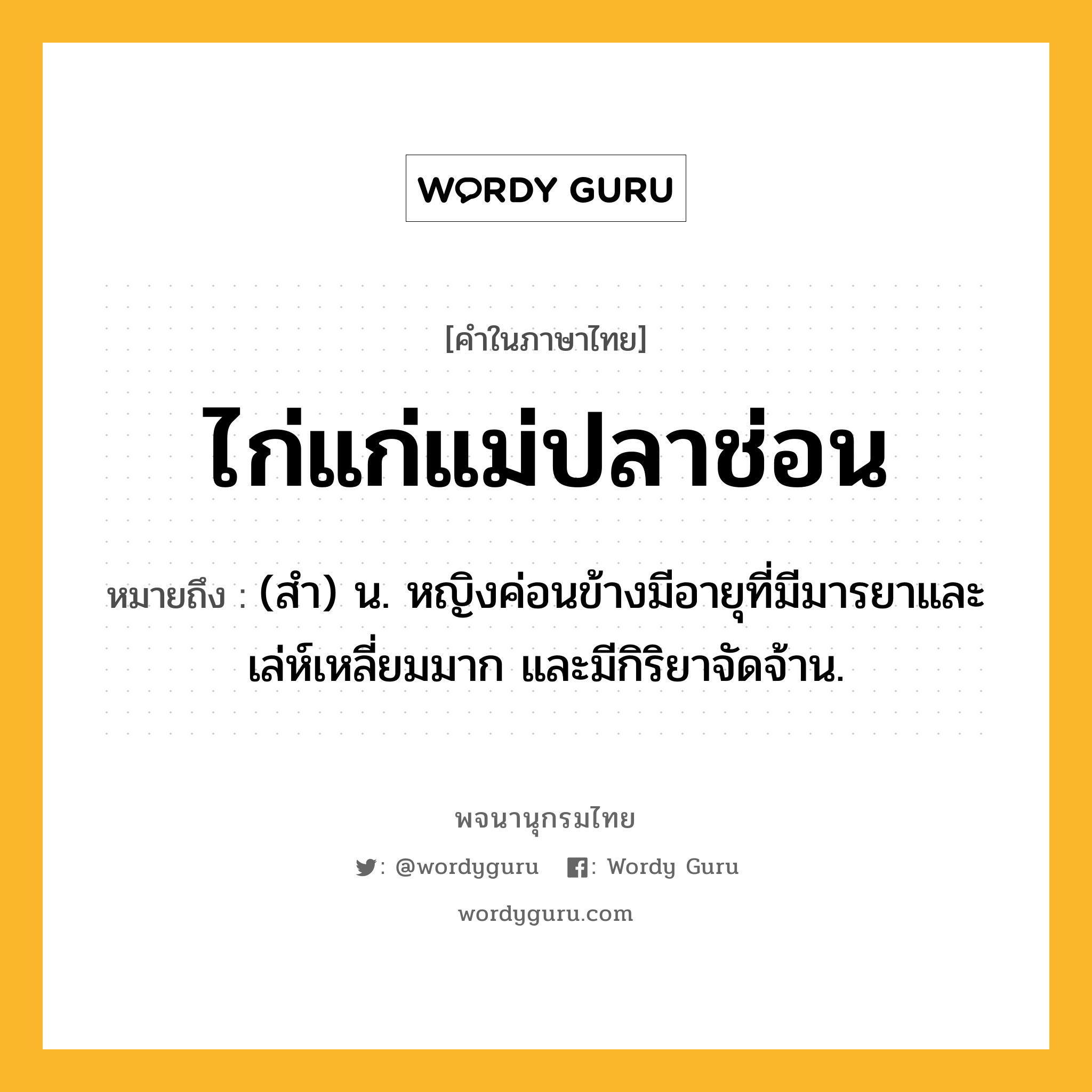 ไก่แก่แม่ปลาช่อน หมายถึงอะไร?, คำในภาษาไทย ไก่แก่แม่ปลาช่อน หมายถึง (สํา) น. หญิงค่อนข้างมีอายุที่มีมารยาและเล่ห์เหลี่ยมมาก และมีกิริยาจัดจ้าน.