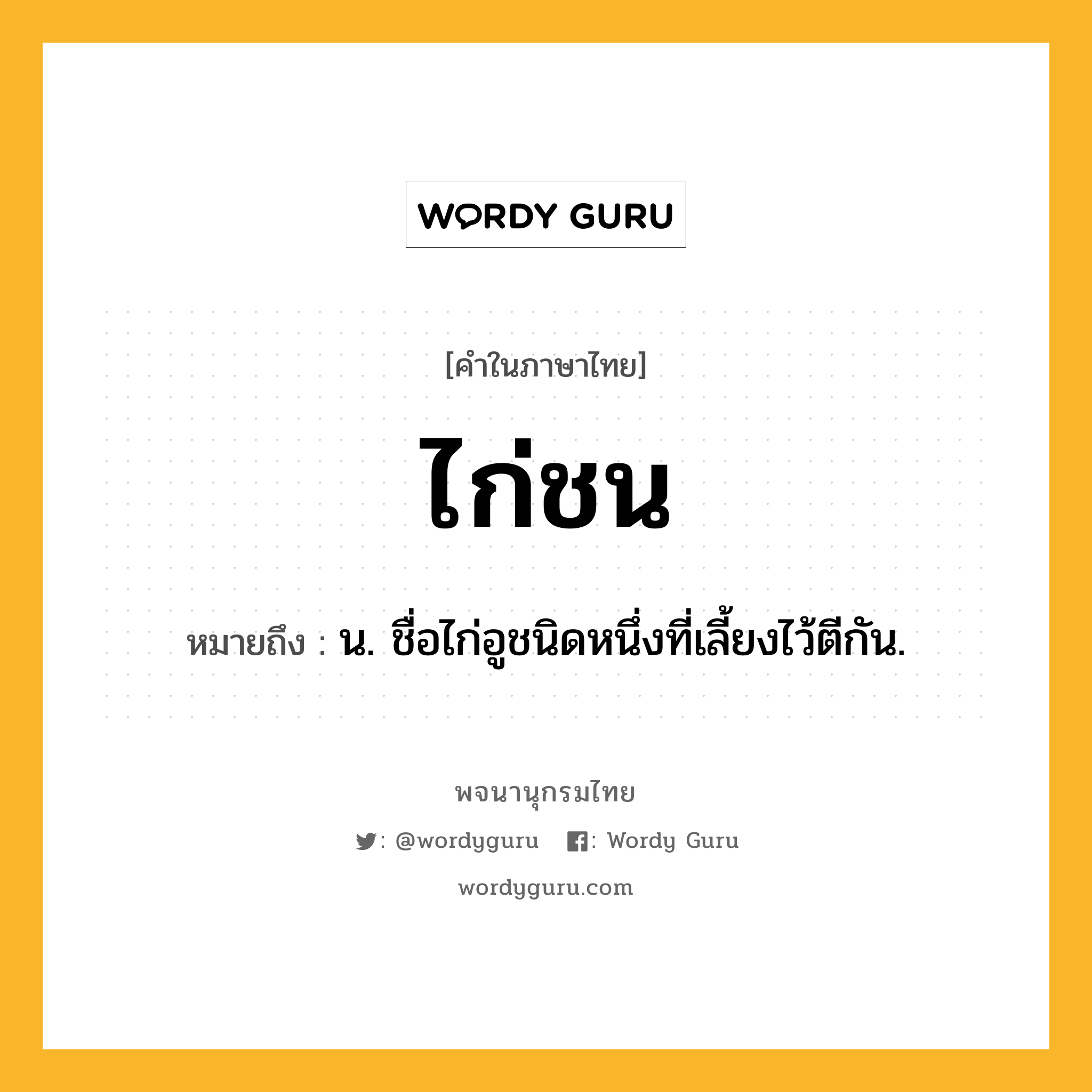 ไก่ชน หมายถึงอะไร?, คำในภาษาไทย ไก่ชน หมายถึง น. ชื่อไก่อูชนิดหนึ่งที่เลี้ยงไว้ตีกัน.