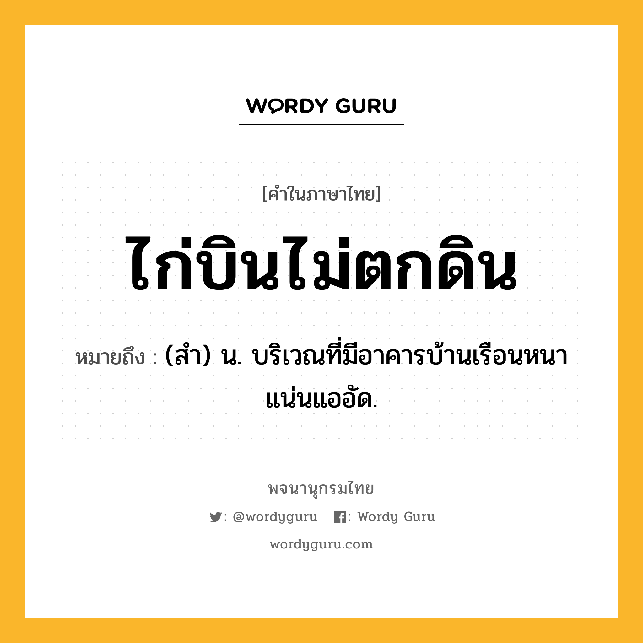 ไก่บินไม่ตกดิน หมายถึงอะไร?, คำในภาษาไทย ไก่บินไม่ตกดิน หมายถึง (สำ) น. บริเวณที่มีอาคารบ้านเรือนหนาแน่นแออัด.