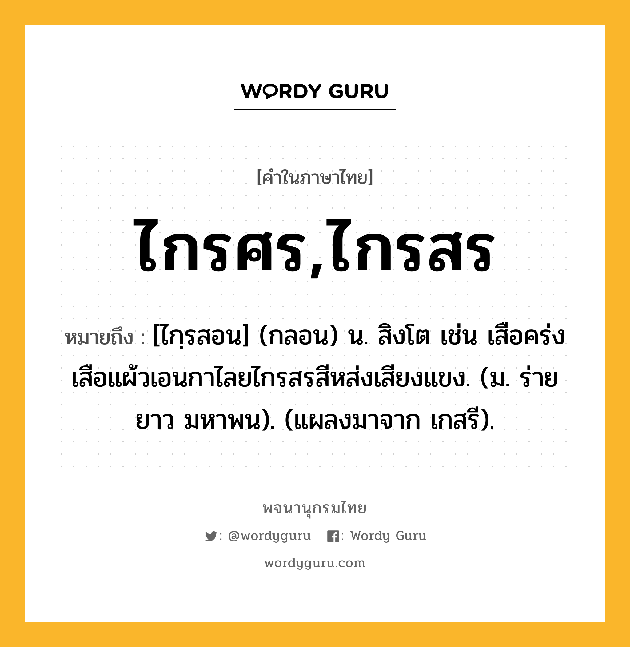 ไกรศร,ไกรสร หมายถึงอะไร?, คำในภาษาไทย ไกรศร,ไกรสร หมายถึง [ไกฺรสอน] (กลอน) น. สิงโต เช่น เสือคร่งเสือแผ้วเอนกาไลยไกรสรสีหส่งเสียงแขง. (ม. ร่ายยาว มหาพน). (แผลงมาจาก เกสรี).