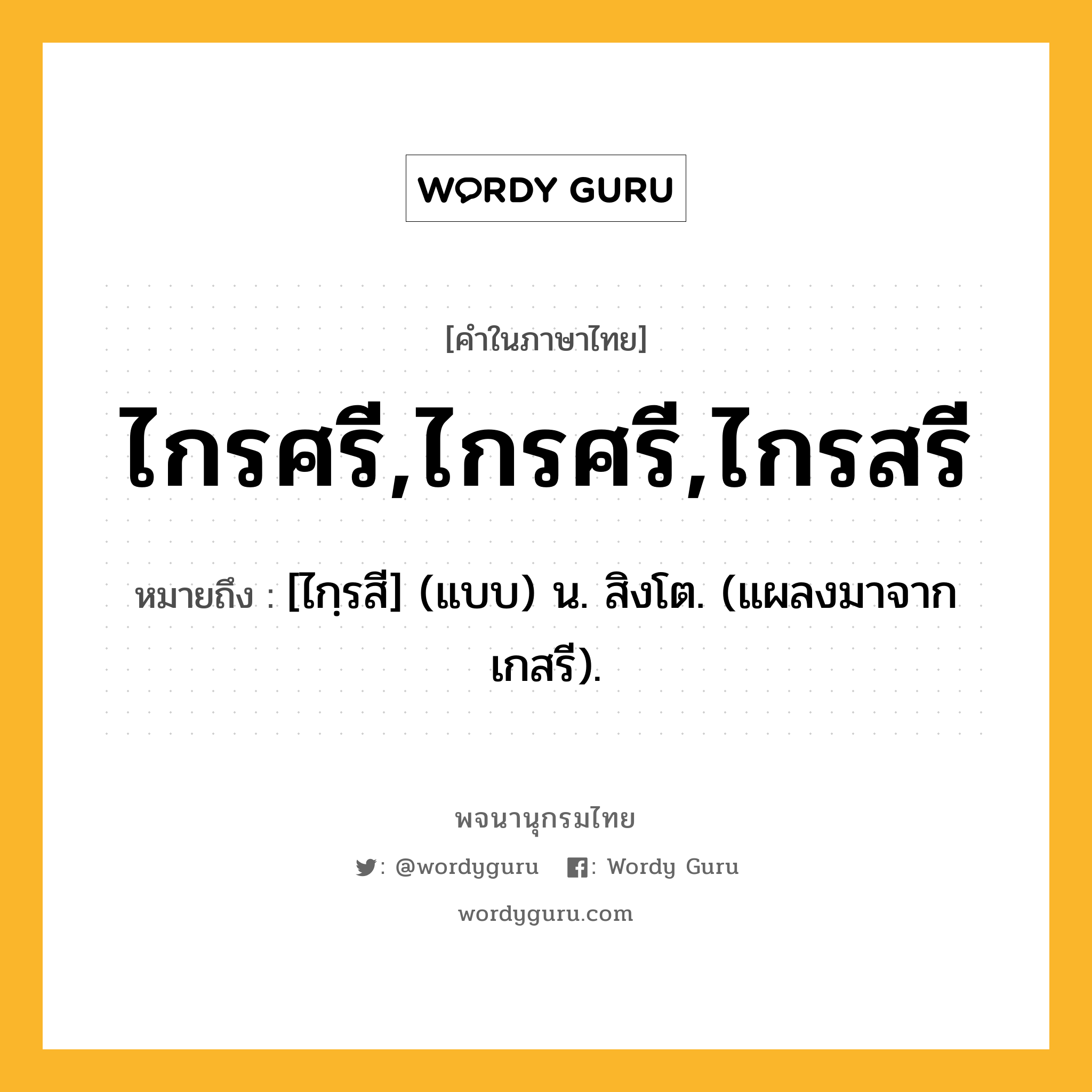 ไกรศรี,ไกรศรี,ไกรสรี หมายถึงอะไร?, คำในภาษาไทย ไกรศรี,ไกรศรี,ไกรสรี หมายถึง [ไกฺรสี] (แบบ) น. สิงโต. (แผลงมาจาก เกสรี).