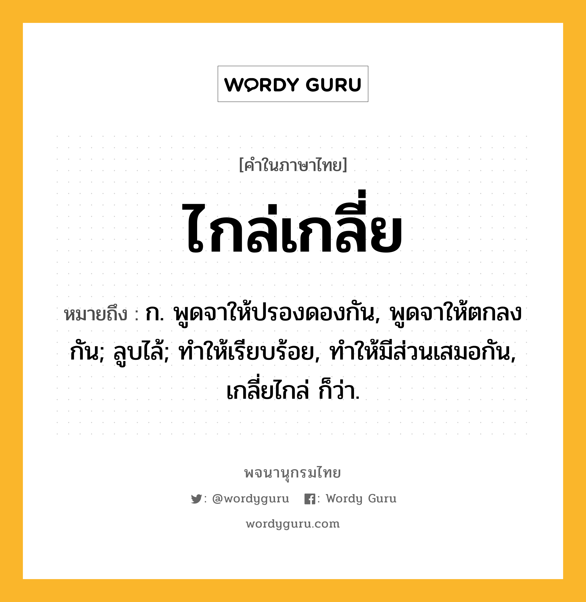 ไกล่เกลี่ย ความหมาย หมายถึงอะไร?, คำในภาษาไทย ไกล่เกลี่ย หมายถึง ก. พูดจาให้ปรองดองกัน, พูดจาให้ตกลงกัน; ลูบไล้; ทําให้เรียบร้อย, ทําให้มีส่วนเสมอกัน, เกลี่ยไกล่ ก็ว่า.