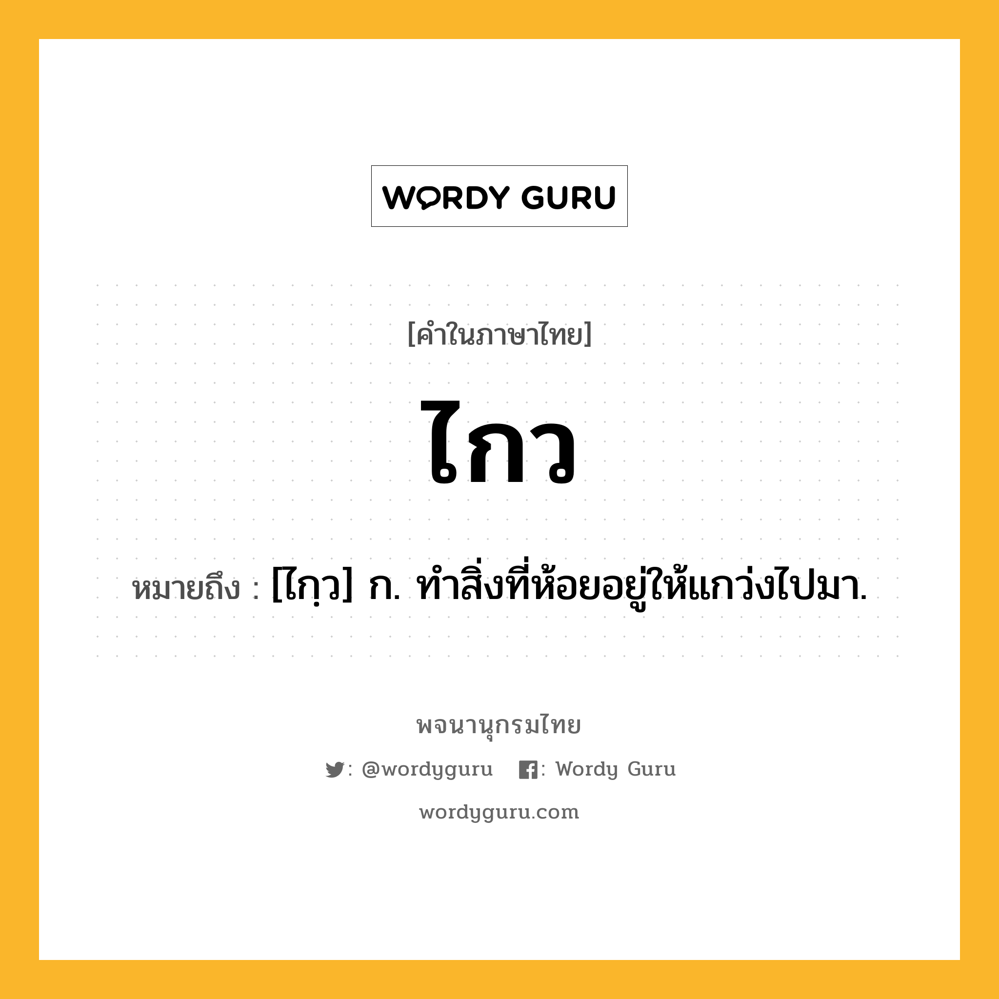 ไกว หมายถึงอะไร?, คำในภาษาไทย ไกว หมายถึง [ไกฺว] ก. ทําสิ่งที่ห้อยอยู่ให้แกว่งไปมา.