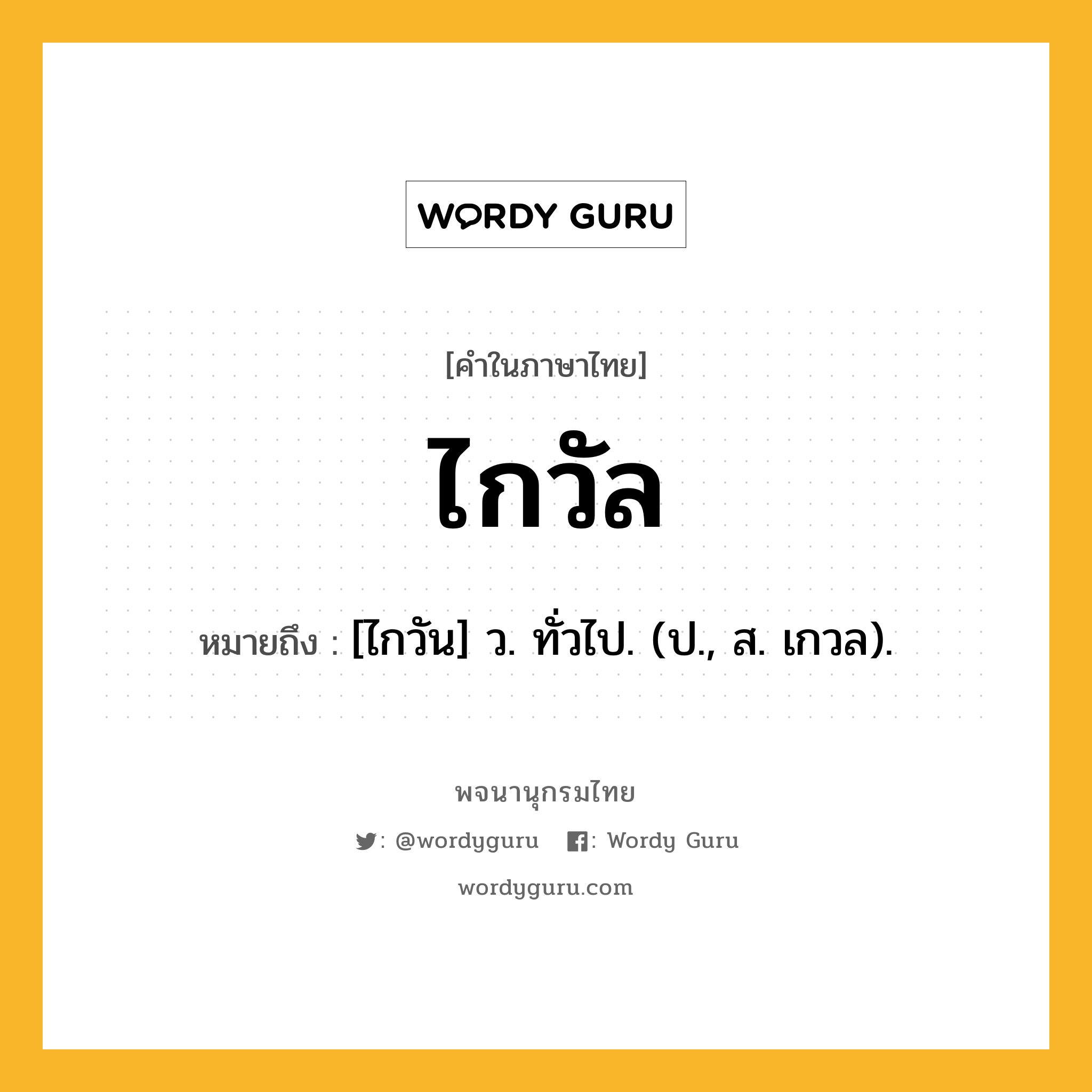 ไกวัล หมายถึงอะไร?, คำในภาษาไทย ไกวัล หมายถึง [ไกวัน] ว. ทั่วไป. (ป., ส. เกวล).