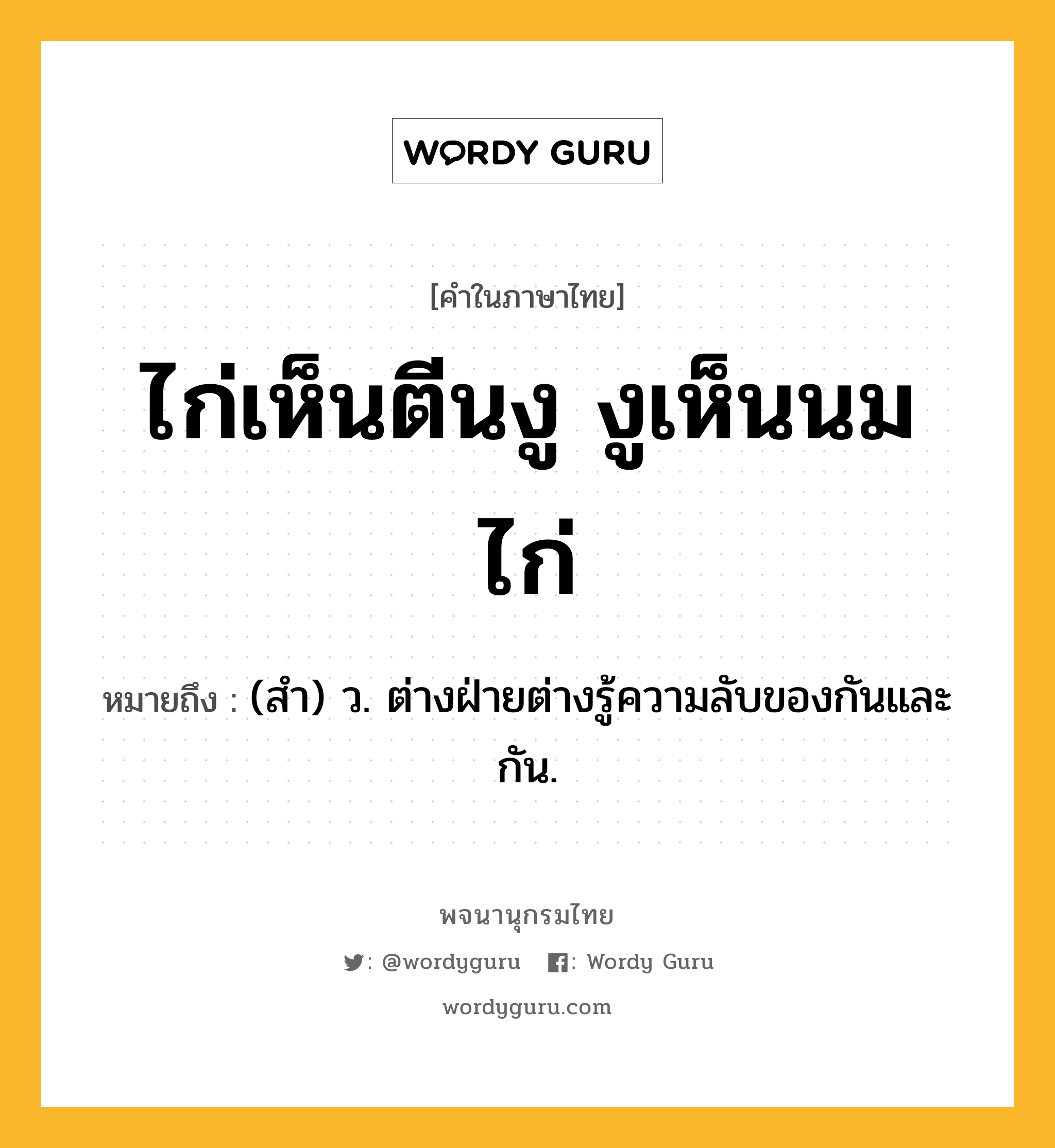 ไก่เห็นตีนงู งูเห็นนมไก่ หมายถึงอะไร?, คำในภาษาไทย ไก่เห็นตีนงู งูเห็นนมไก่ หมายถึง (สํา) ว. ต่างฝ่ายต่างรู้ความลับของกันและกัน.