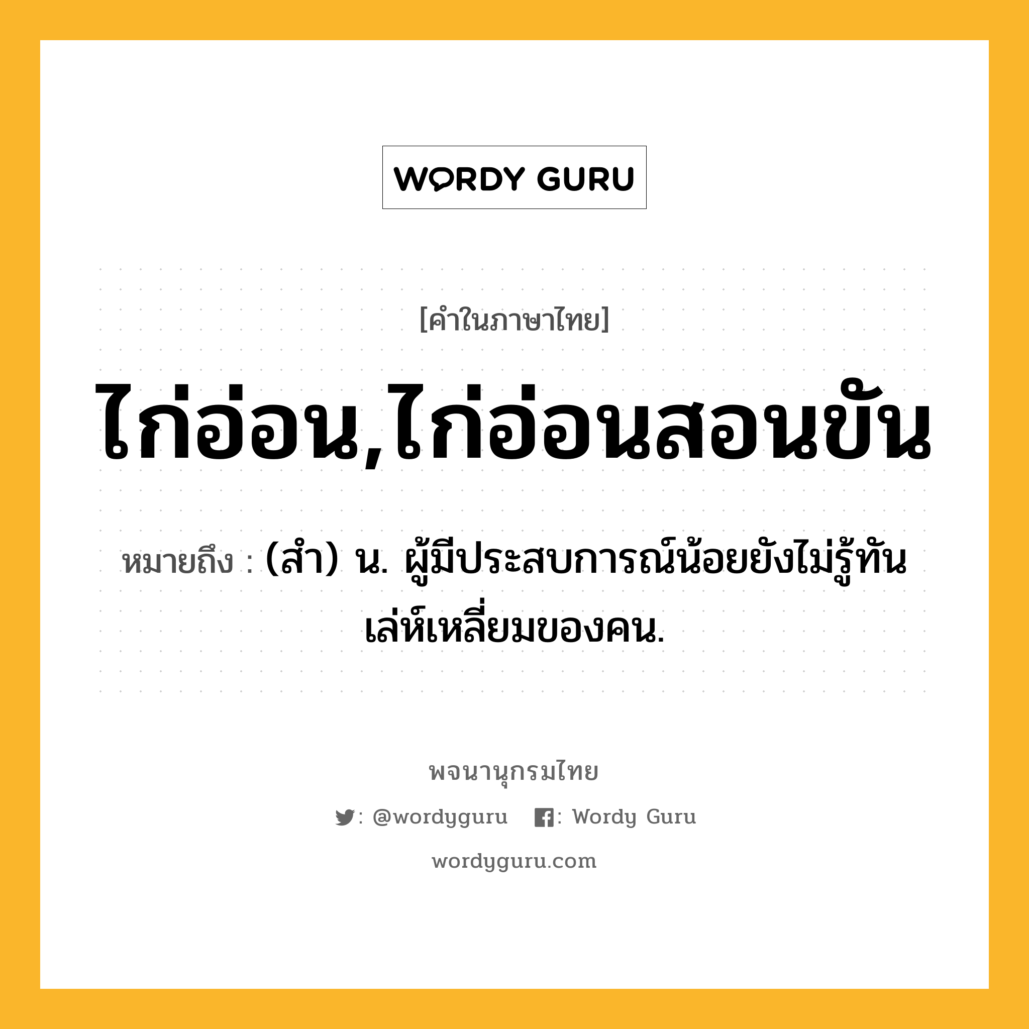 ไก่อ่อน,ไก่อ่อนสอนขัน หมายถึงอะไร?, คำในภาษาไทย ไก่อ่อน,ไก่อ่อนสอนขัน หมายถึง (สํา) น. ผู้มีประสบการณ์น้อยยังไม่รู้ทันเล่ห์เหลี่ยมของคน.