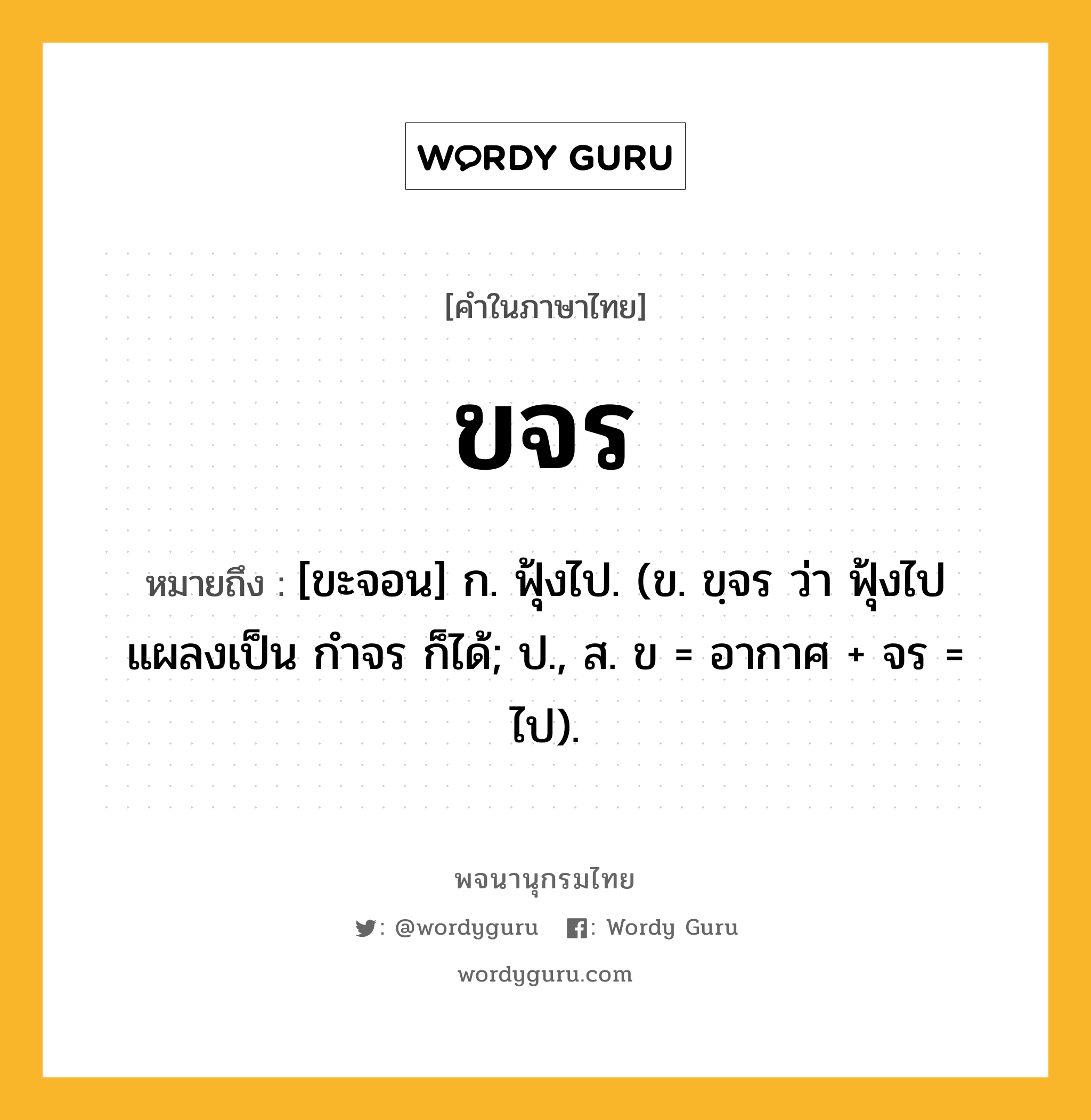 ขจร หมายถึงอะไร?, คำในภาษาไทย ขจร หมายถึง [ขะจอน] ก. ฟุ้งไป. (ข. ขฺจร ว่า ฟุ้งไป แผลงเป็น กําจร ก็ได้; ป., ส. ข = อากาศ + จร = ไป).