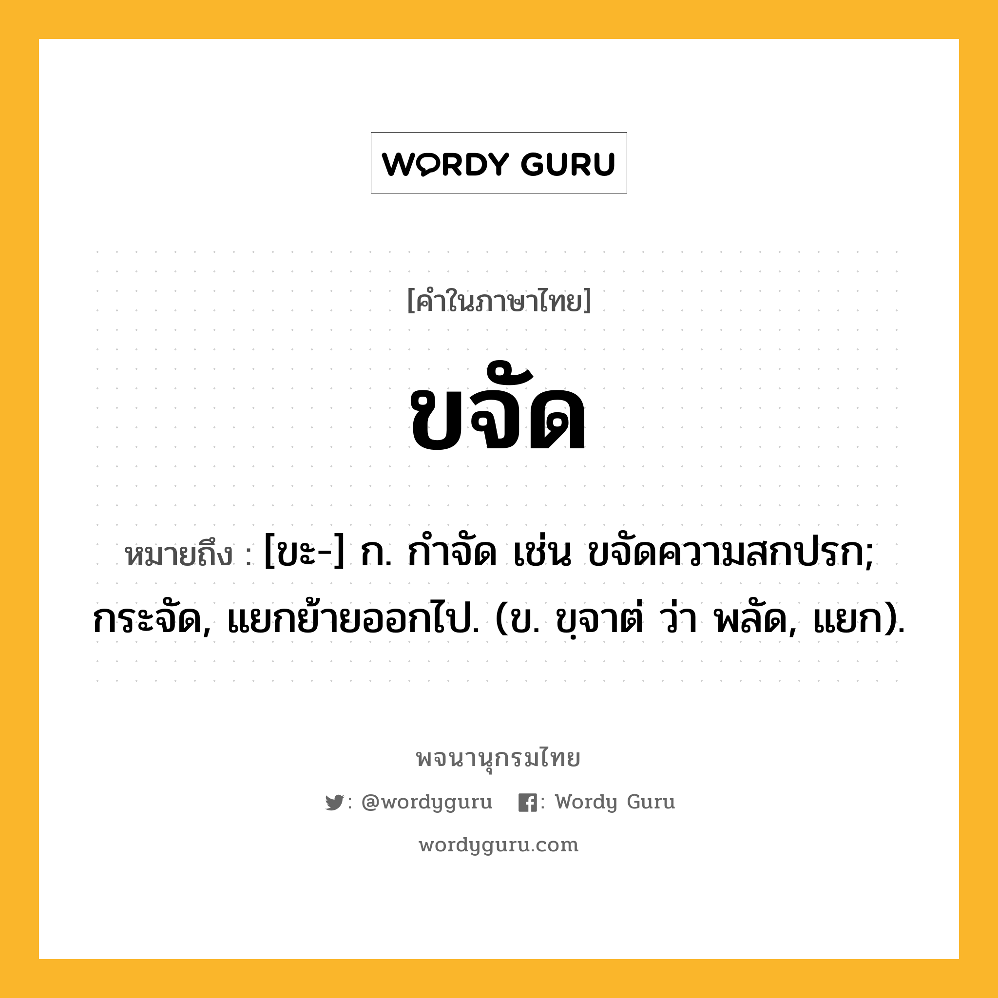 ขจัด หมายถึงอะไร?, คำในภาษาไทย ขจัด หมายถึง [ขะ-] ก. กําจัด เช่น ขจัดความสกปรก; กระจัด, แยกย้ายออกไป. (ข. ขฺจาต่ ว่า พลัด, แยก).