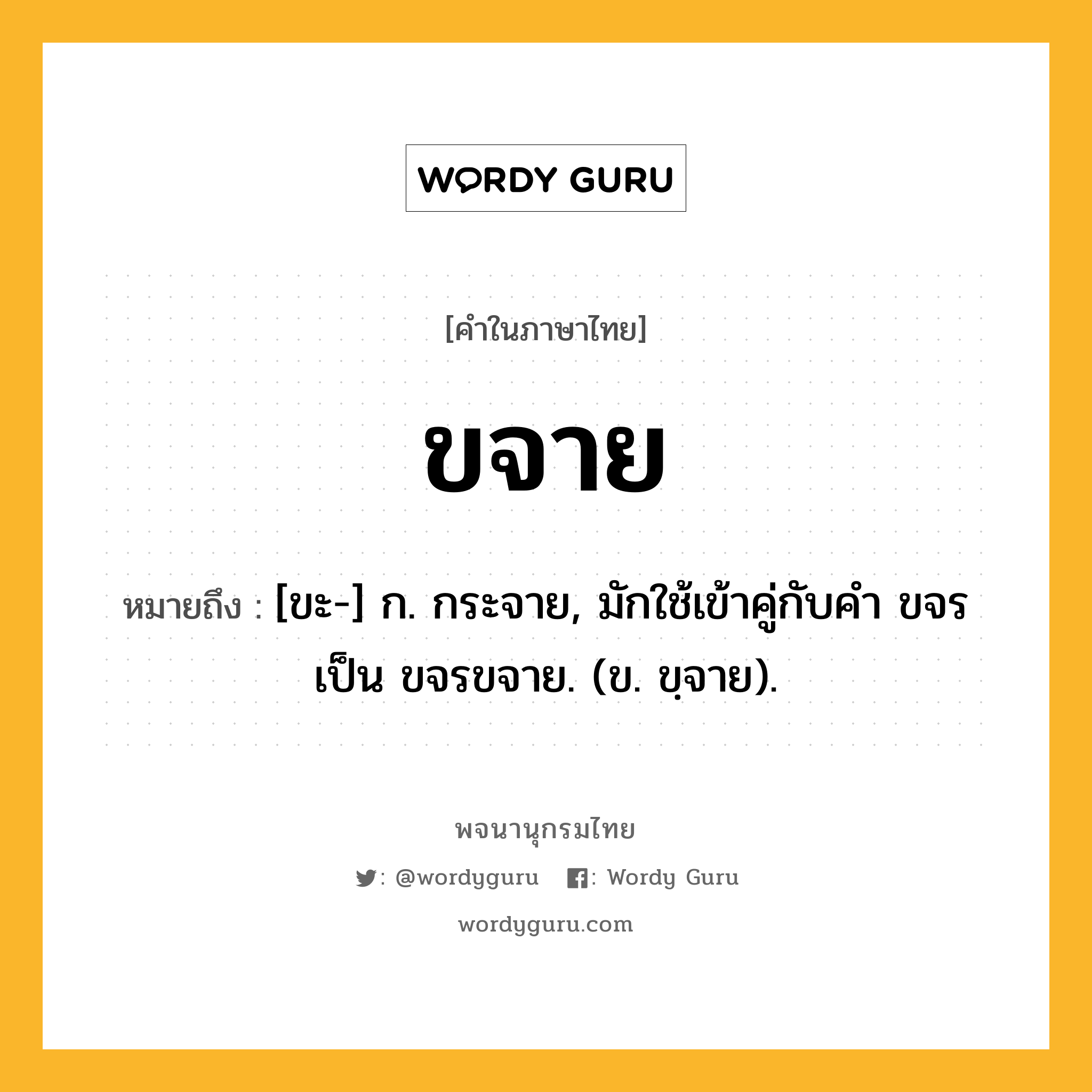 ขจาย หมายถึงอะไร?, คำในภาษาไทย ขจาย หมายถึง [ขะ-] ก. กระจาย, มักใช้เข้าคู่กับคำ ขจร เป็น ขจรขจาย. (ข. ขฺจาย).